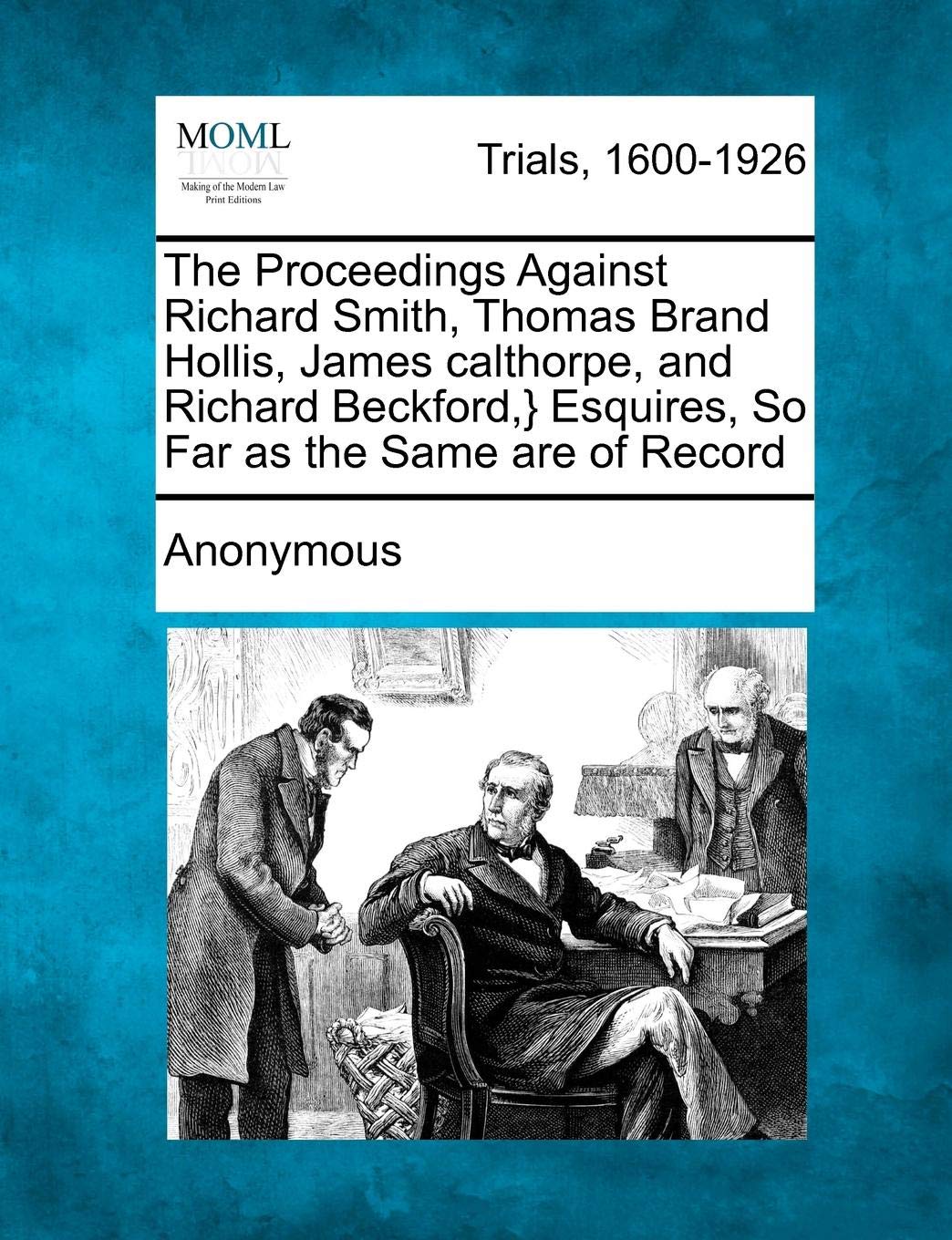 AnonymousThe Proceedings Against Richard Smith, Thomas Brand Hollis, James Calthorpe, and Richard Beckford, } Esquires, So Far as the Same Are of Record