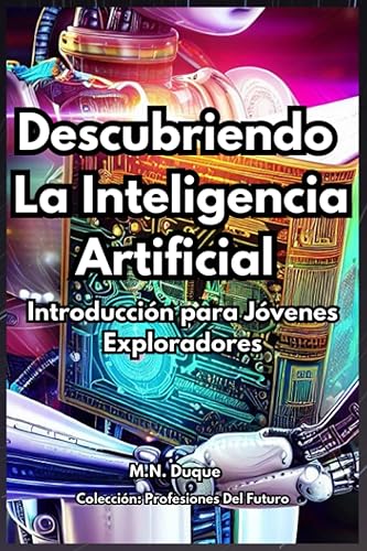 Descubriendo la Inteligencia Artificial: Introducción para Jóvenes Exploradores (Exploradores del Futuro: Descubriendo las Profesiones y Tecnologías del Mañana)