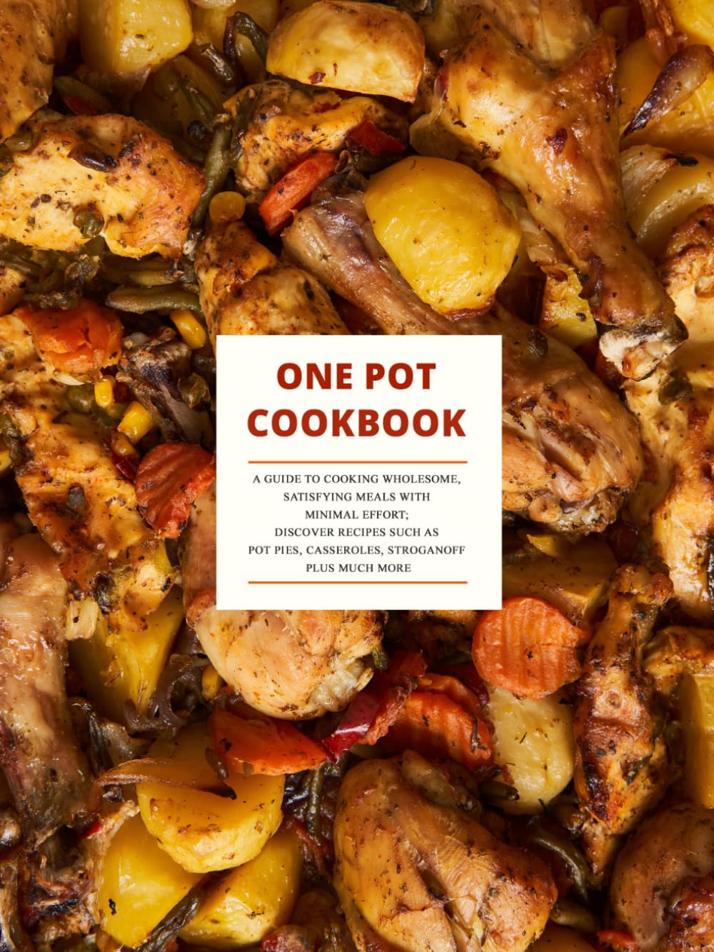 One Pot Cookbook: A Guide to Cooking Wholesome, Satisfying Meals with Minimal Effort; Discover Recipes Such as Pot Pies, Casseroles, stroganoff Plus Much More
