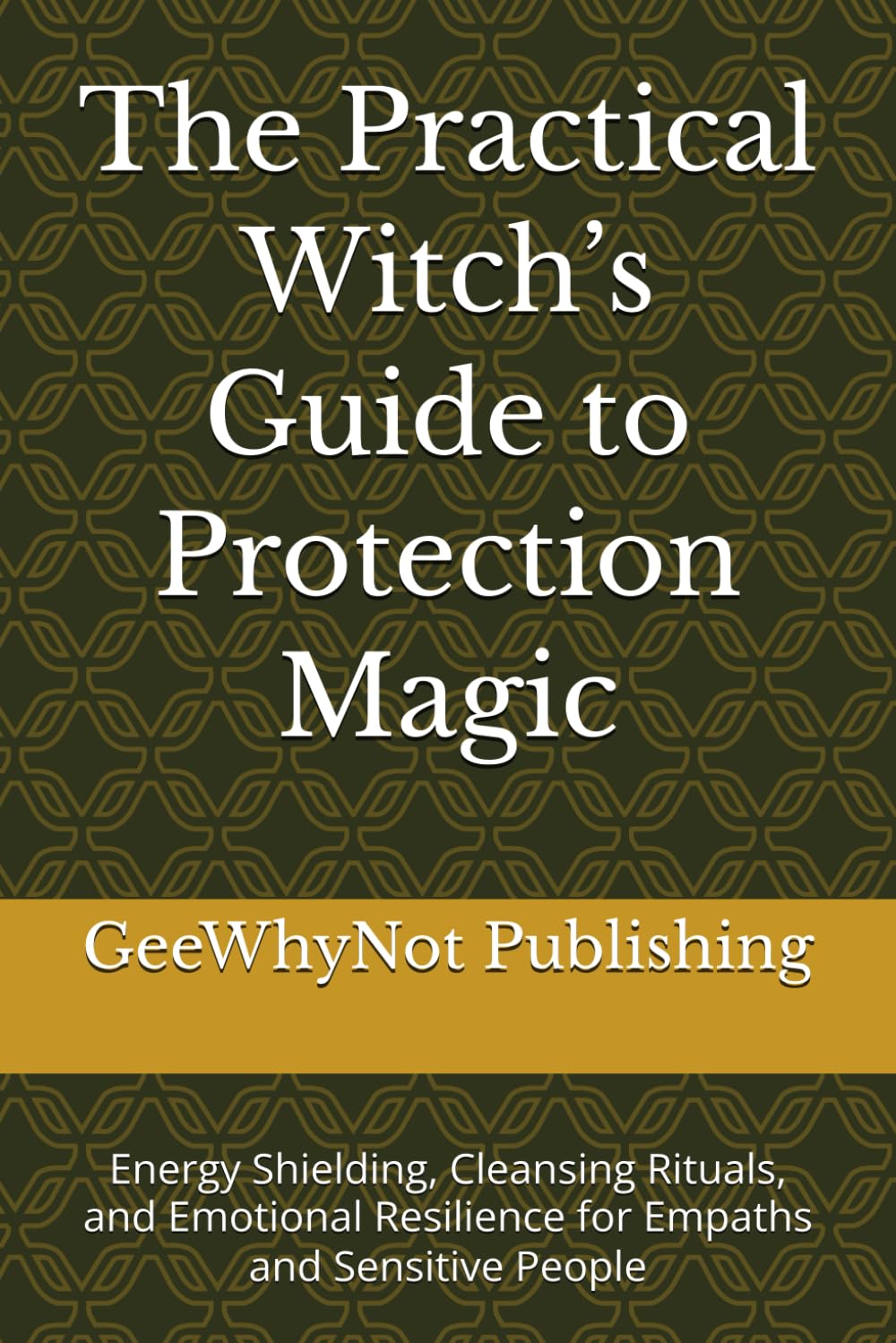 The Practical Witch’s Guide to Protection Magic: Energy Shielding, Cleansing Rituals, and Emotional Resilience for Empaths and Sensitive People