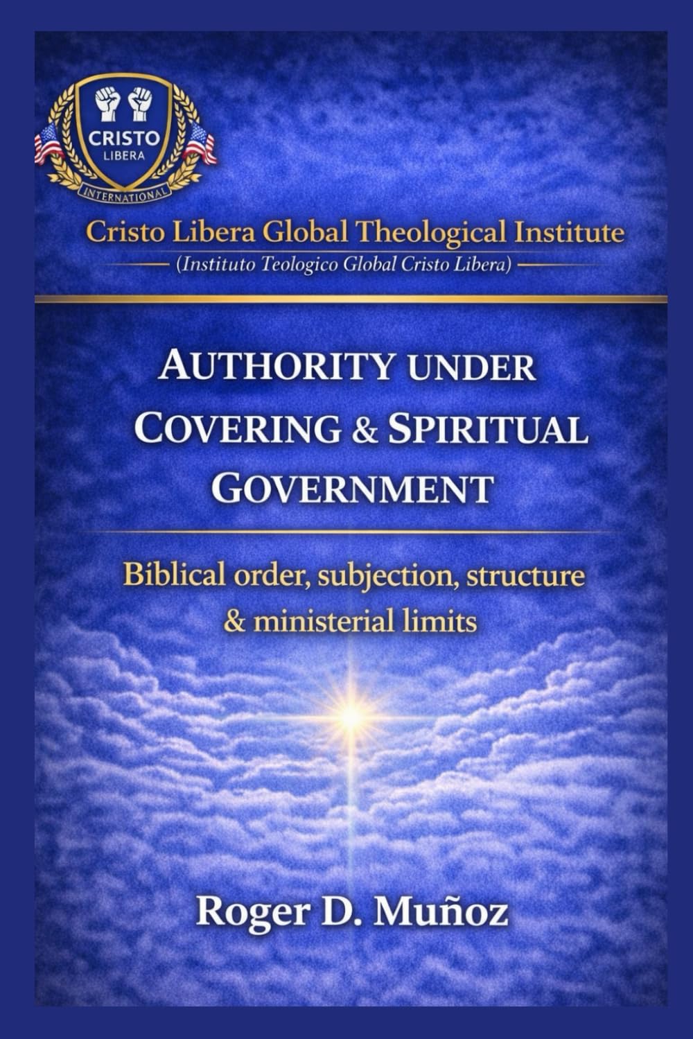 AUTHORITY UNDER COVERING AND SPIRITUAL GOVERNMENT: Biblical Order, Submission, Structure, and Ministerial Boundaries: 9 (Cristo Libera Global ... – Official Ministerial Training Series)