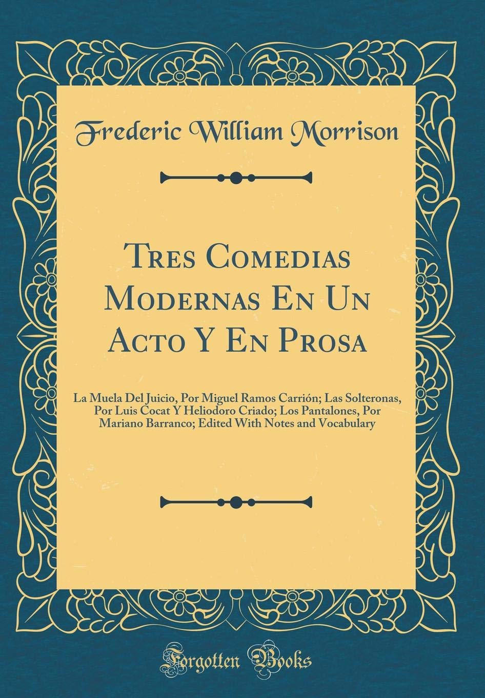 Tres Comedias Modernas En Un Acto Y En Prosa: La Muela del Juicio, Por Miguel Ramos Carrion; Las Solteronas, Por Luis Cocat Y Heliodoro Criado; Los ... with Notes and Vocabulary (Classic Reprint)