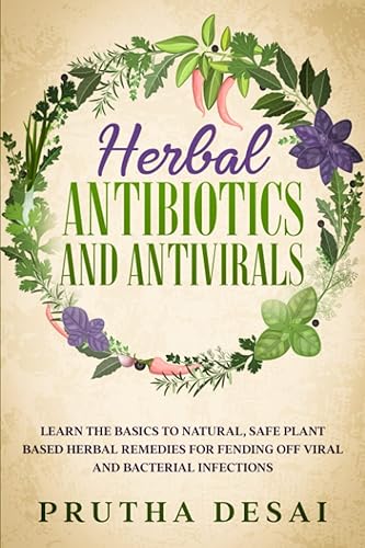 Herbal Antibiotics and Antivirals: Learn the Basics to Natural, Safe Plant Based Herbal Remedies for Fending Off Viral and Bacterial Infections
