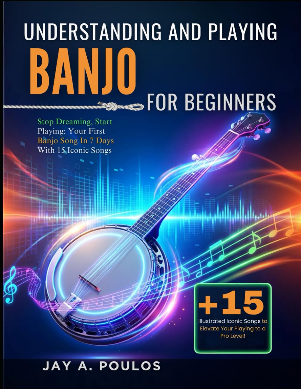 UNDERSTANDING AND PLAYING BANJO FOR BEGINNERS: Stop Dreaming, Start Playing: Your First Banjo Song In 7 Days With 15 Iconic Songs