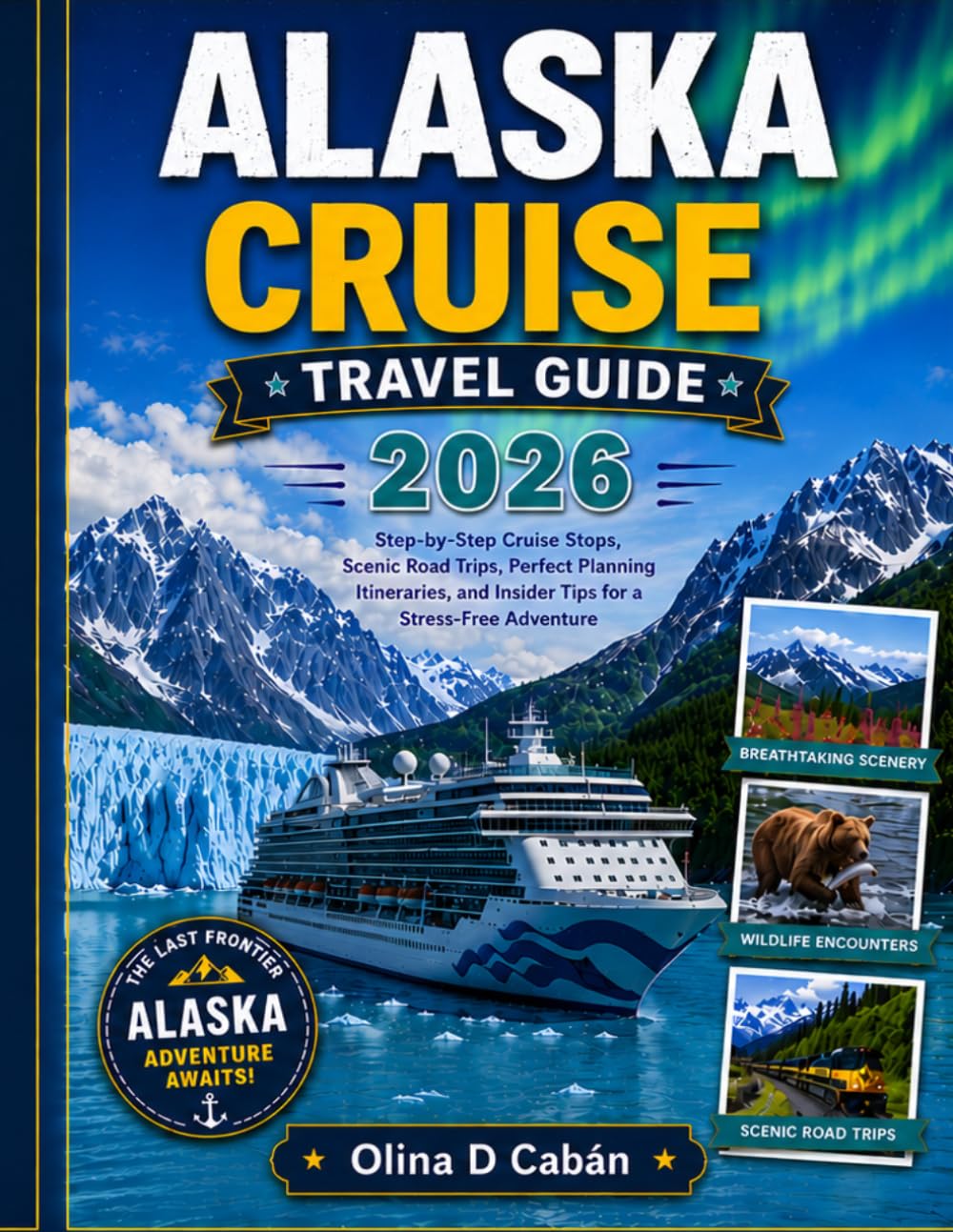ALASKA CRUISE TRAVEL GUIDE 2026: Step-by-Step Cruise Stops, Scenic Road Trips, Perfect Planning Itineraries, and Insider Tips for a Stress-Free Adventure