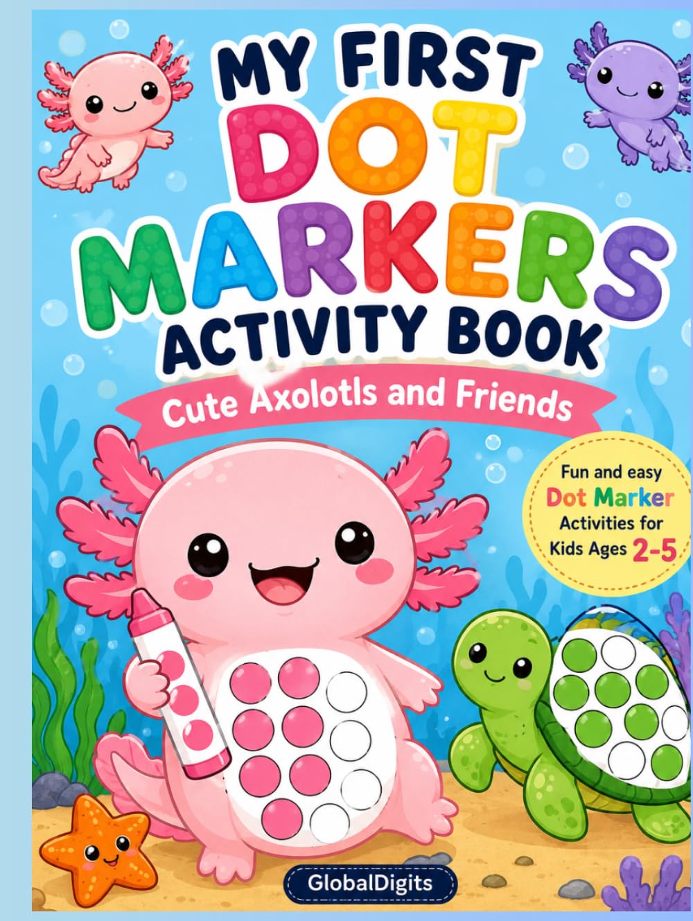 MY FIRST DOT MARKERS ACTIVITY BOOK: Cute Axolotls and Friends Fun and easy Dot Marker Activities for Kids Ages 2-5