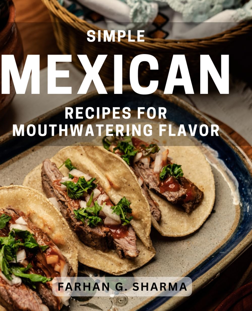 Simple Mexican Recipes for Mouthwatering Flavor: Delicious and Easy Mexican Dishes to Tempt Your Taste Buds