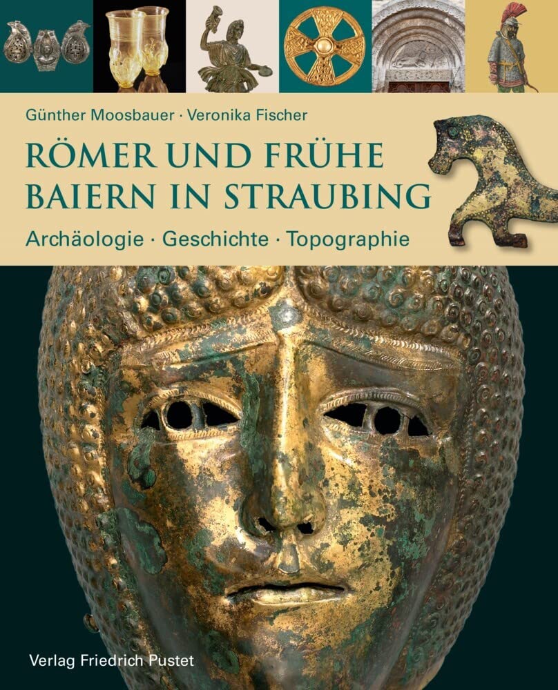 Römer und frühe Baiern in Straubing: Archäologie - Geschichte - Topographie (Archäologie in Bayern)