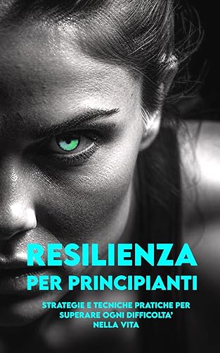 RESILIENZA PER PRINCIPIANTI: Strategie e Tecniche Pratiche per Superare ogni difficoltà nella Vita: Mentalità, Autostima, Gestione Stress, Risoluzione ... la Resilienza Mentale (Italian Edition)