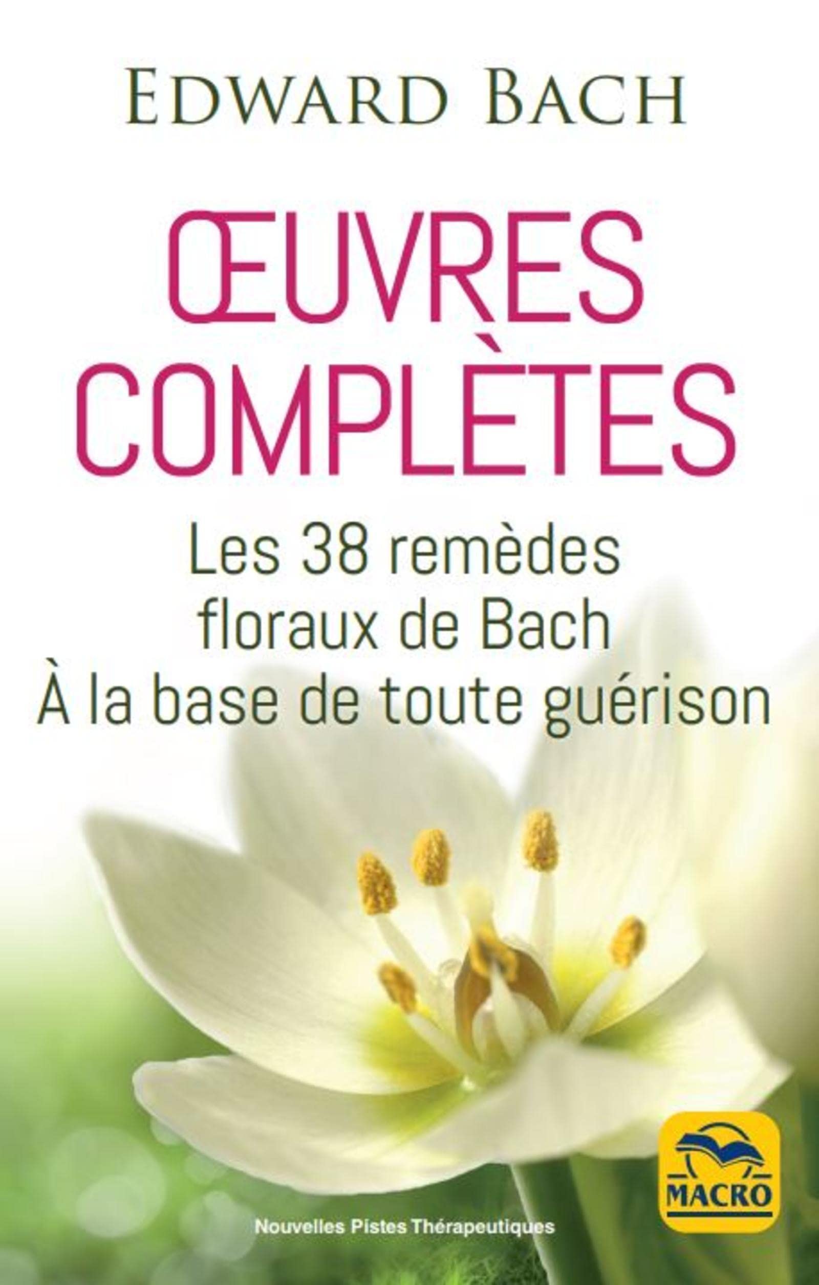 Edward Bach : oeuvres complètes: Les 38 remèdes floreaux de Bach à la base de toute guérison