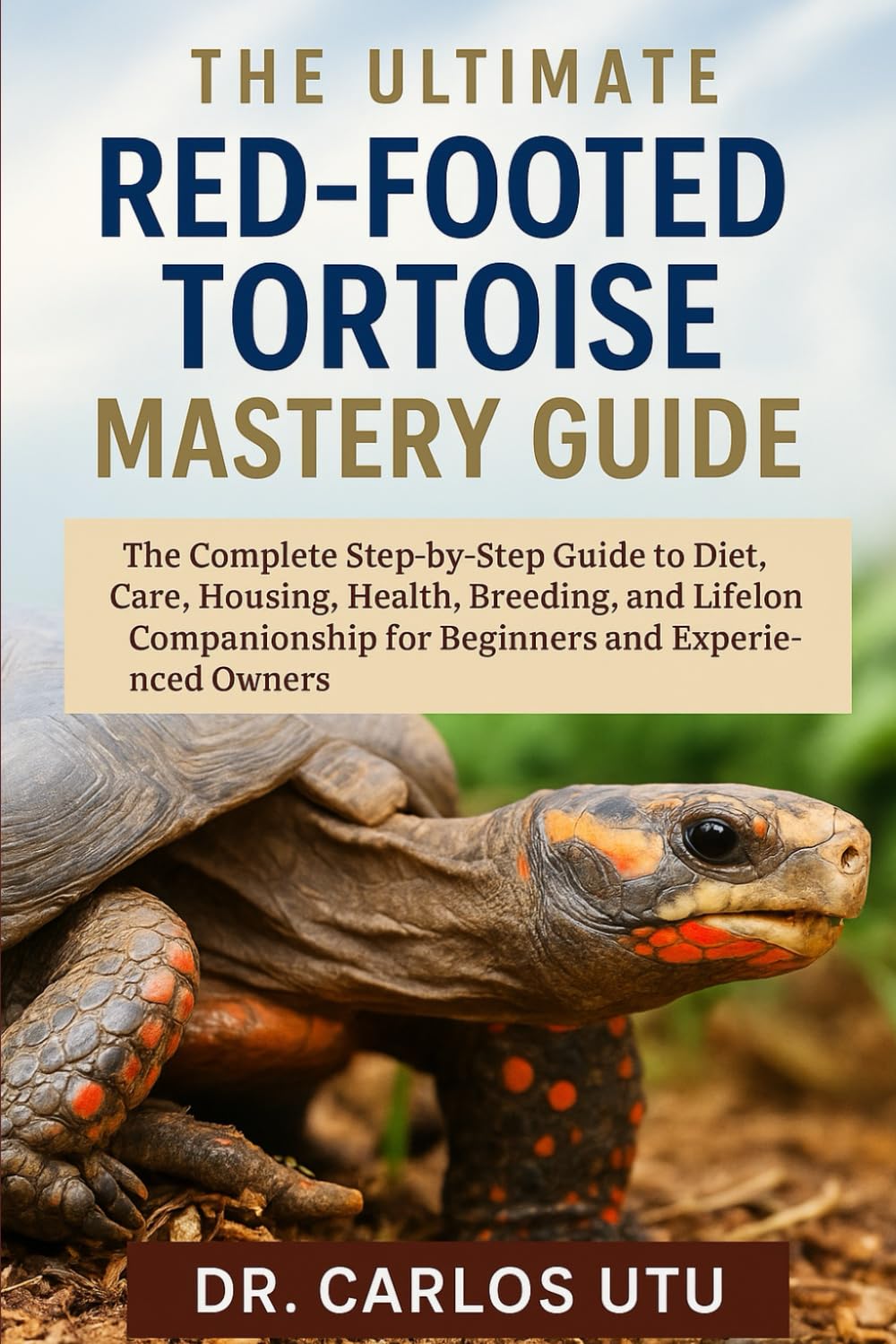 The Ultimate Red-Footed Tortoise Mastery Guide: The Complete Step-by-Step Guide to Diet, Care, Housing, Health, Breeding, and Lifelong Companionship for Beginners and Experienced Owners