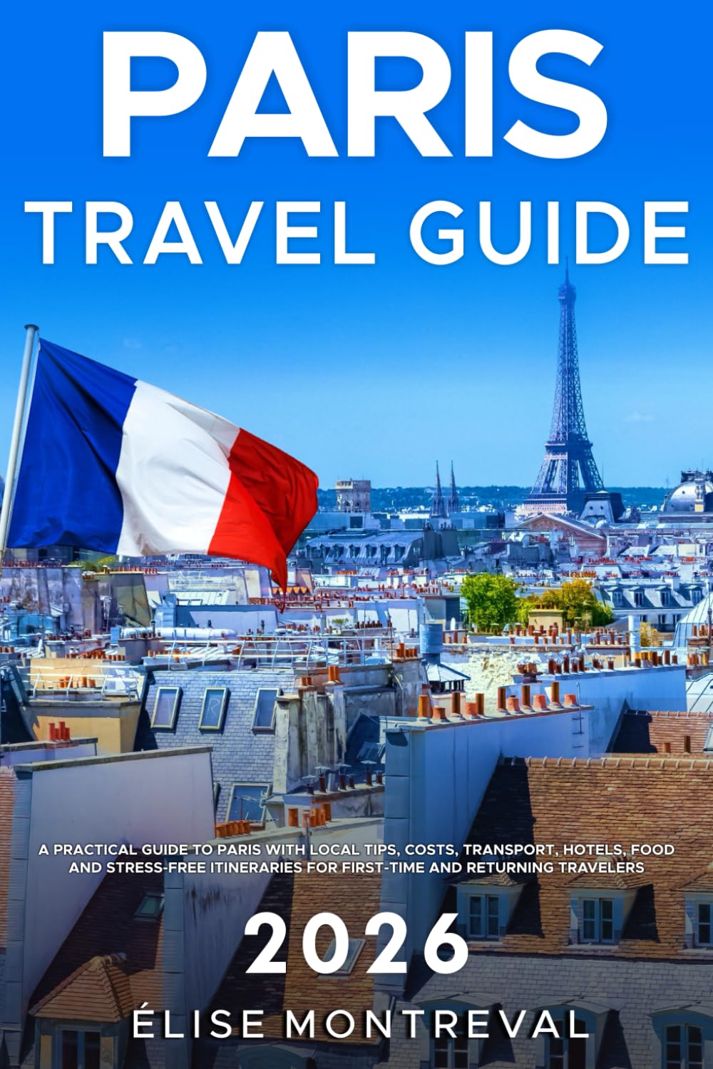 Paris Travel Guide 2026: A Practical Guide to Paris with Local Tips, Costs, Transport, Neighborhoods, Hotels, Food, and Stress-Free Itineraries for First-Time and Returning Travelers