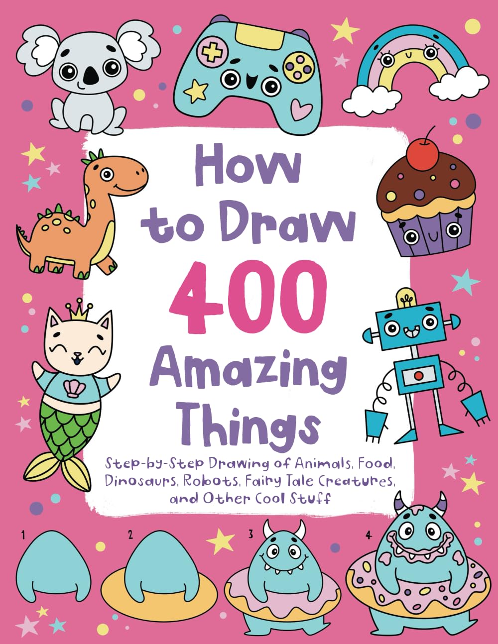 How to Draw 400 Amazing Things: Step-by-Step Drawing of Animals, Food, Dinosaurs, Robots, Fairy Tale Creatures, and Other Cool Stuff