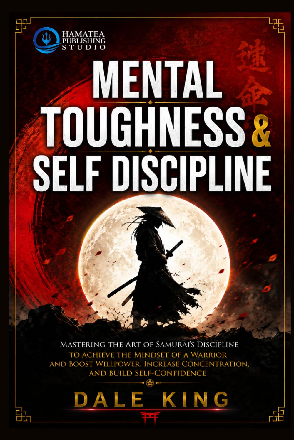 MENTAL TOUGHNESS & SELF-DISCIPLINE: Mastering the Art of Samurai’s Discipline to Achieve the Mindset of a Warrior and Boost Willpower, Increase Concentration, and Build Self-Confidence