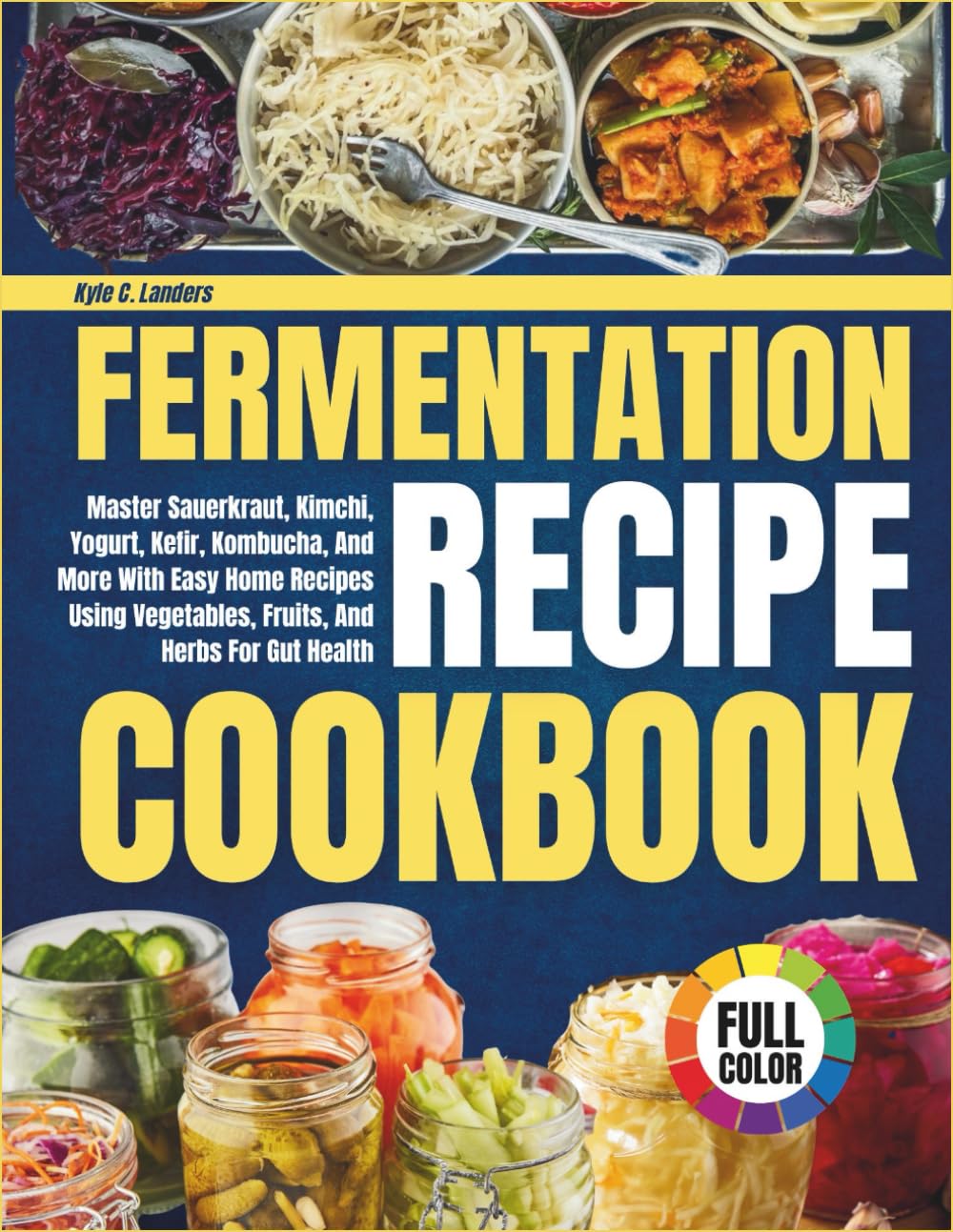 Fermentation Recipe Cookbook: Master Sauerkraut, Kimchi, Yogurt, Kefir, Kombucha, And More With Easy Home Recipes Using Vegetables, Fruits, And Herbs For Gut Health