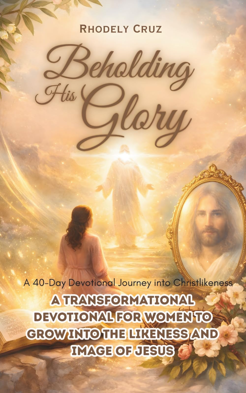 Beholding His Glory: A 40-Day Devotional Journey into Christlikeness: A Transformational Devotional for Women to Grow into the Likeness and Image of Jesus
