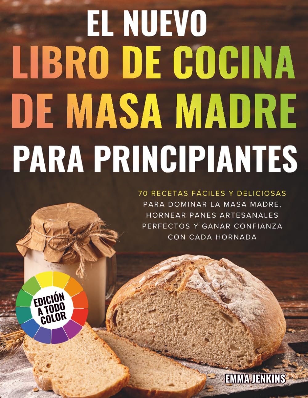 El Nuevo Libro De Cocina De Masa Madre Para Principiantes: 70 Recetas Fáciles Y Deliciosas Para Dominar La Masa Madre, Hornear Panes Artesanales Perfectos Y Ganar Confianza Con Cada Hornada