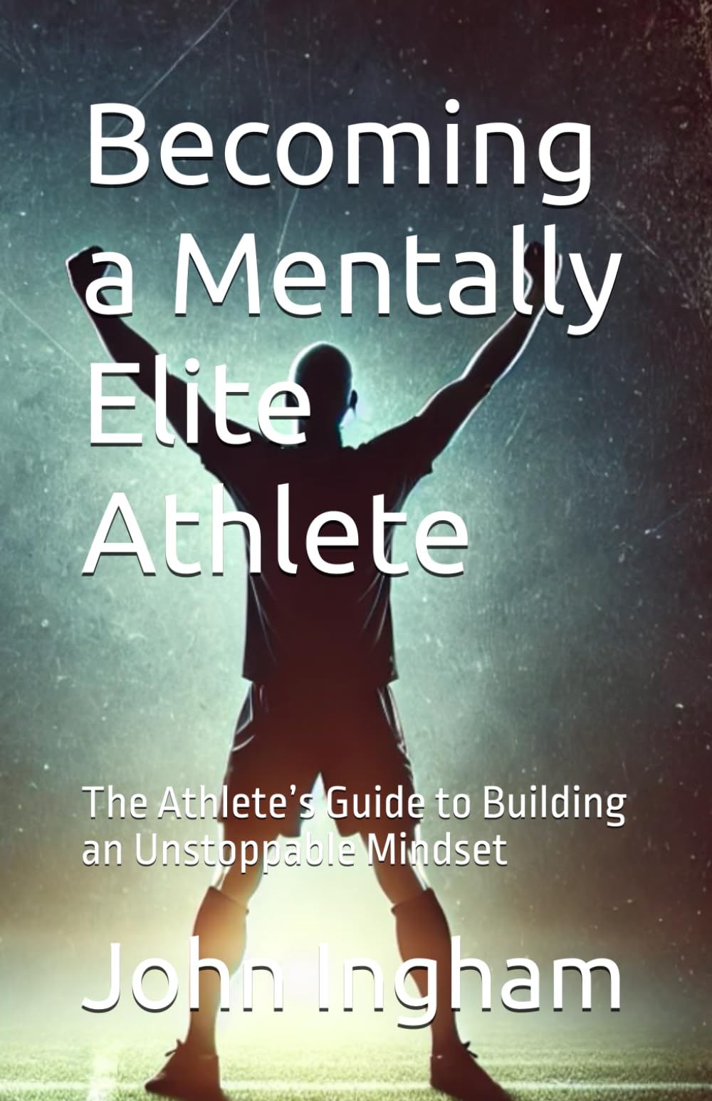 Becoming a Mentally Elite Athlete: The Athlete’s Guide to Building an Unstoppable Mindset