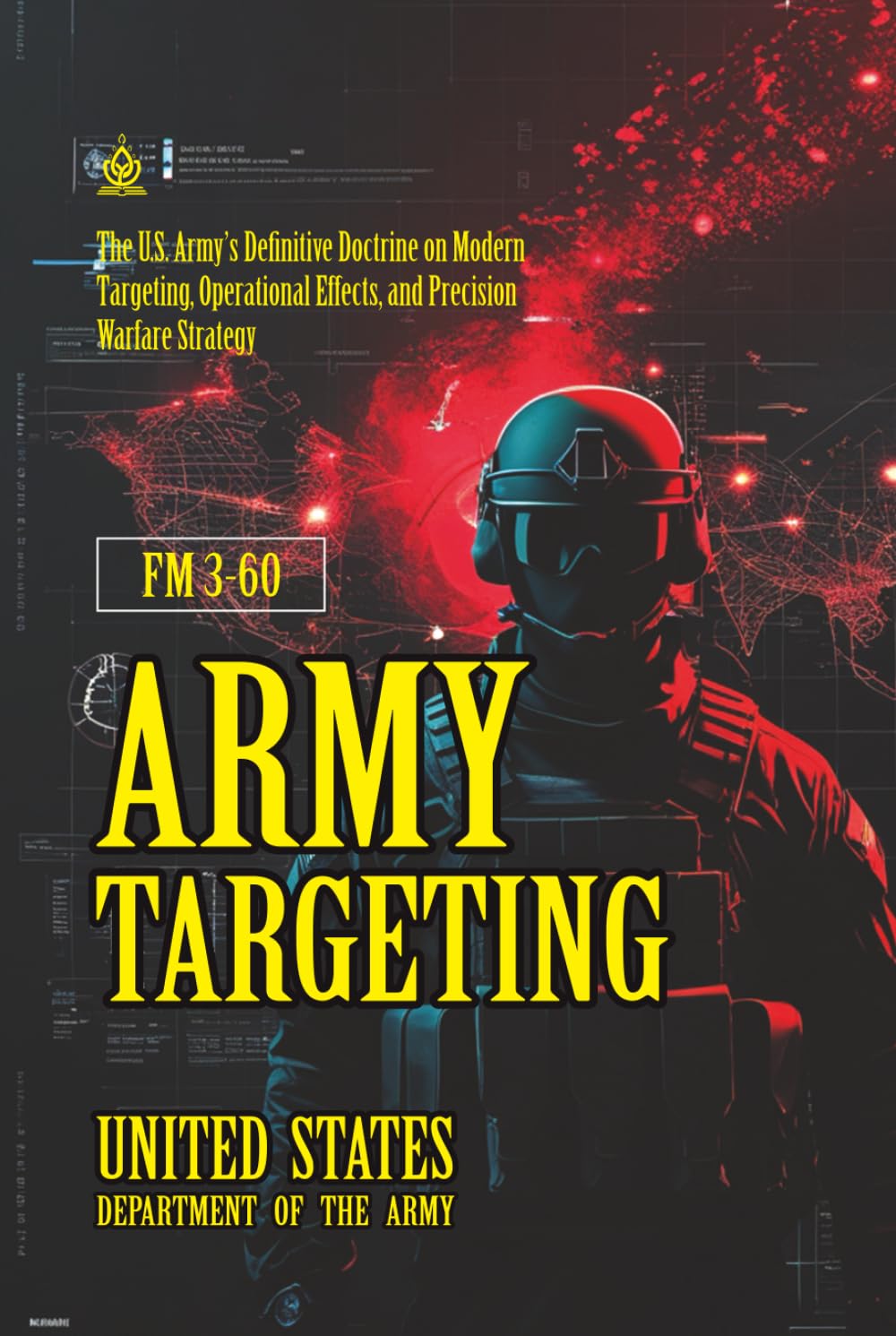 FM 3-60 Army Targeting: [Annotated] The U.S. Army’s Definitive Doctrine on Modern Targeting, Operational Effects, and Precision Warfare Strategy
