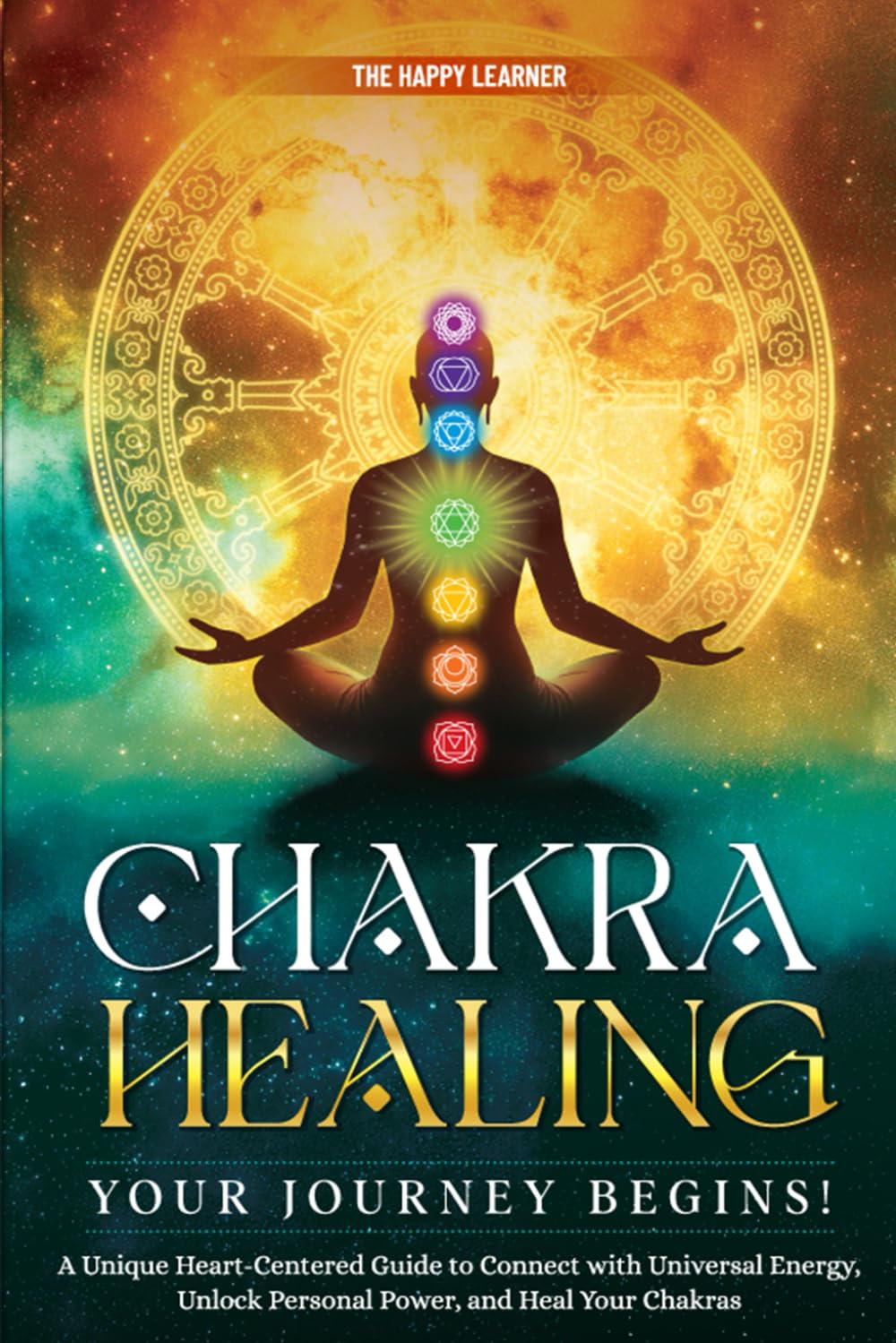 CHAKRA HEALING—Your Journey Begins!: A Unique Heart-Centered Guide To Connect with Universal Energy, Unlock Personal Power, and Heal Your Chakras