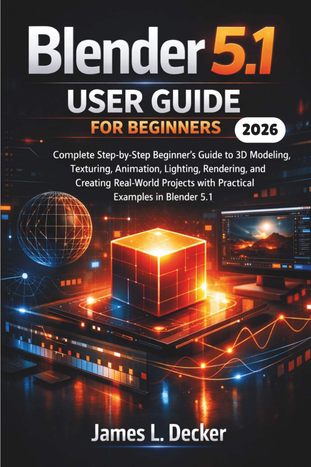 Blender 5.1 User Guide For Beginners 2026: A Complete Step-by-Step Beginner’s Guide to 3D Modeling, Texturing, Animation, Lighting, Rendering, and ... with Practical Examples in Blender 5.1