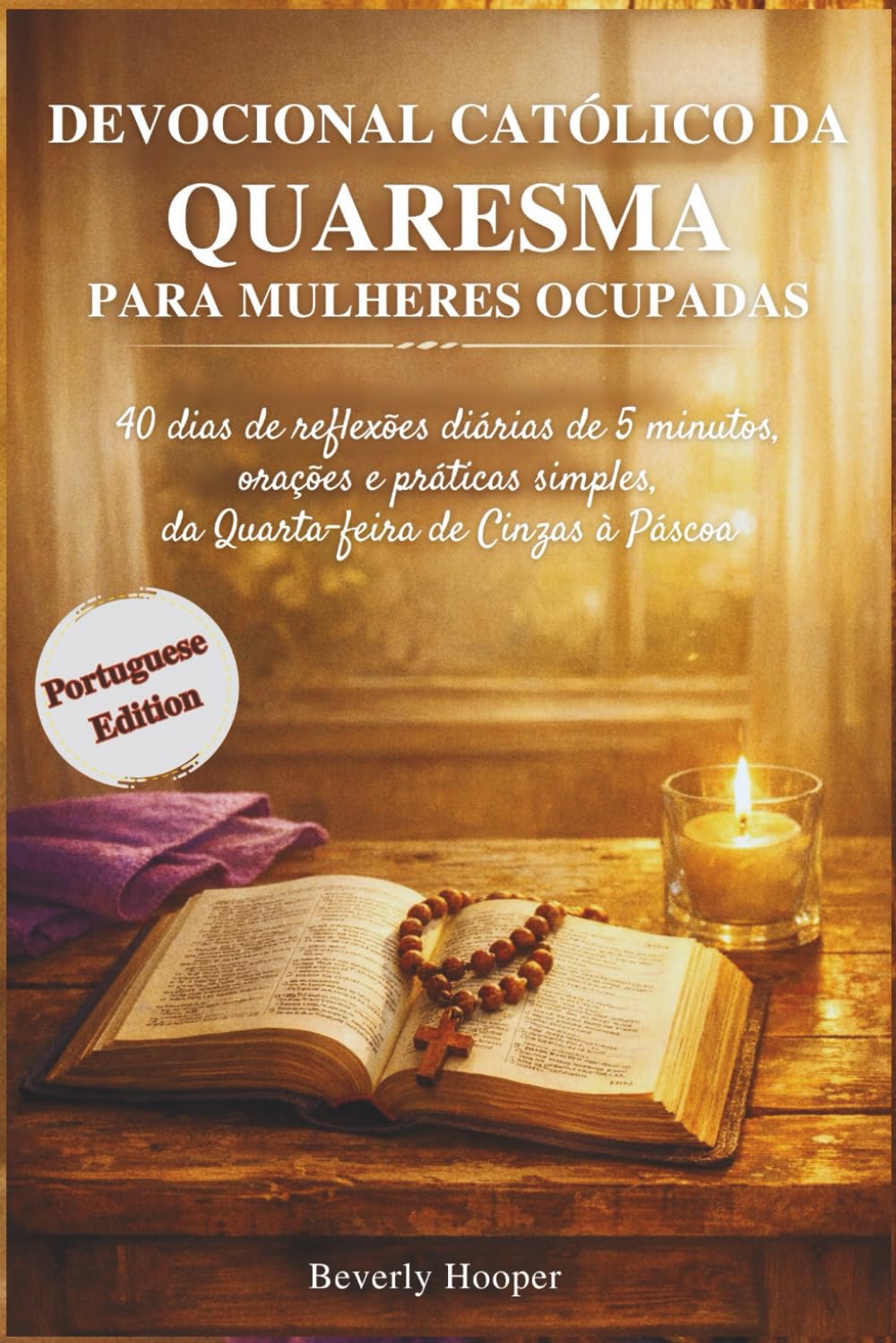 Devocional católico da Quaresma para mulheres ocupadas: 40 dias de reflexões diárias de 5 minutos, orações e práticas simples, da Quarta-feira de Cinzas à Páscoa