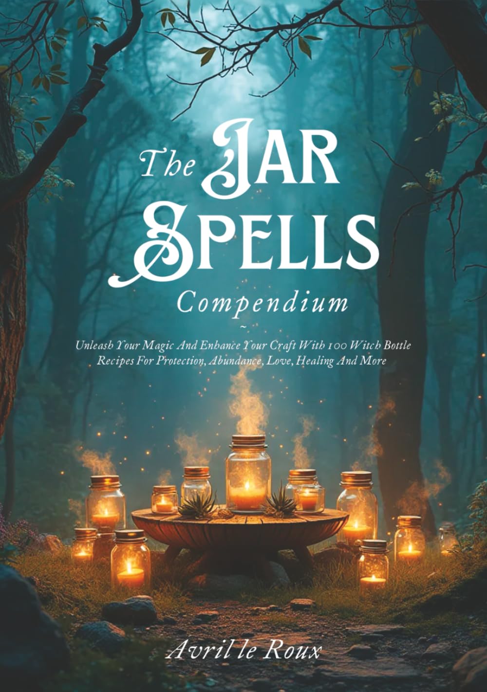 The Jar Spells Compendium: Unleash Your Magic and Enhance Your Craft With 100 Witch Bottles Recipes for Protection, Abundance, Love, Healing, and More (Witchcraft Unveiled: Powerful Spell Books)