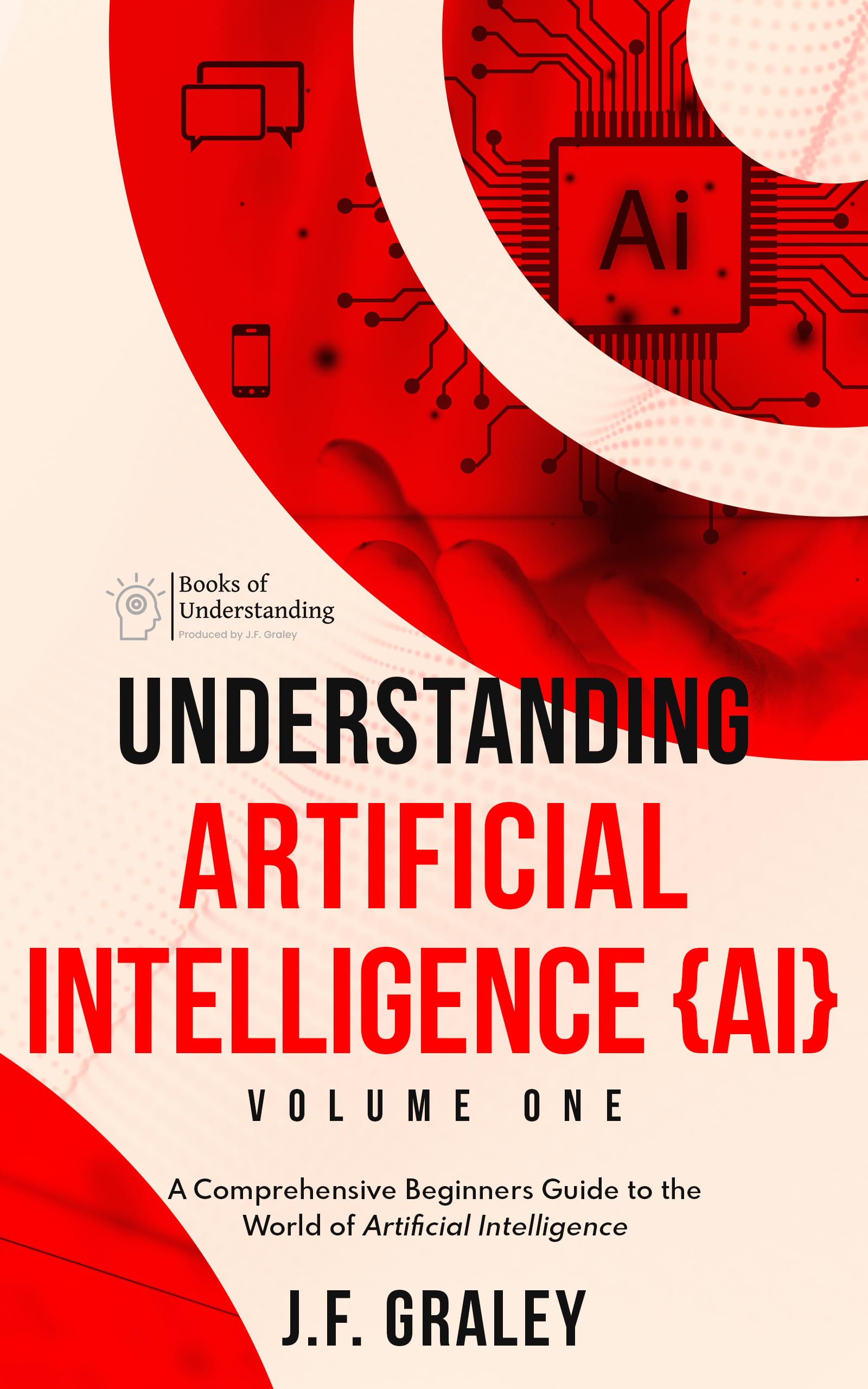 Understanding Artificial Intelligence Volume One: A Beginners Guide to the World of Artificial Intelligence (Understanding Artificial Intelligence {AI} Book 1)