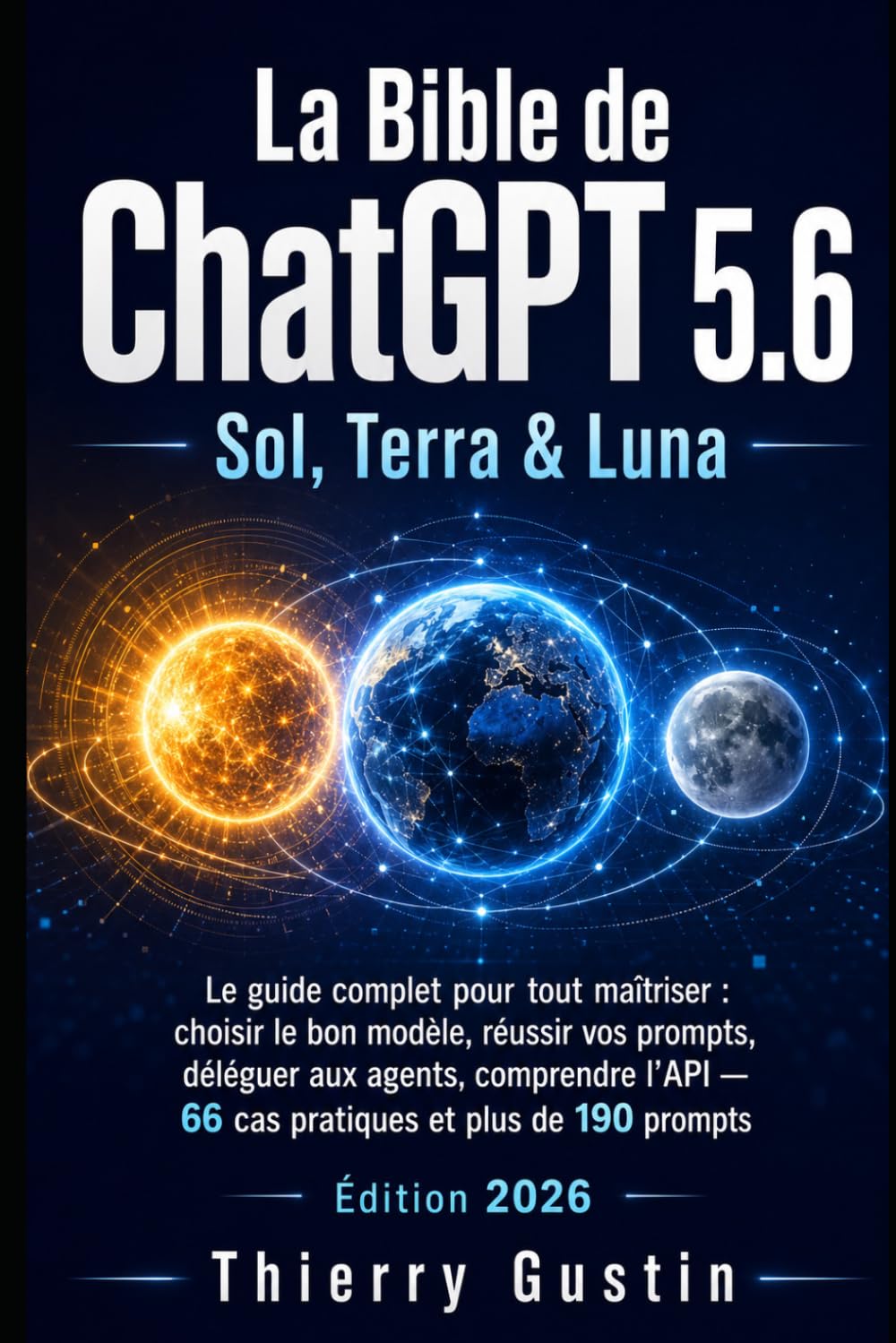 La Bible de ChatGPT 5.6 — Sol, Terra & Luna: Le guide complet pour tout maîtriser : choisir le bon modèle, réussir vos prompts, déléguer aux agents, comprendre l'API — 66 cas pratiques