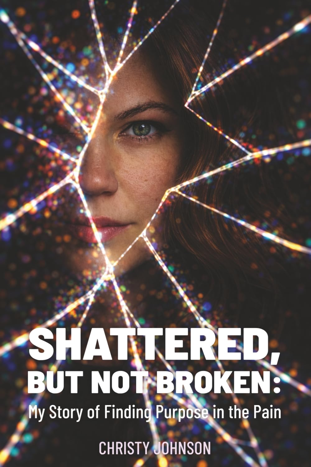 Shattered, But Not Broken: My Story of Finding Purpose in the Pain
