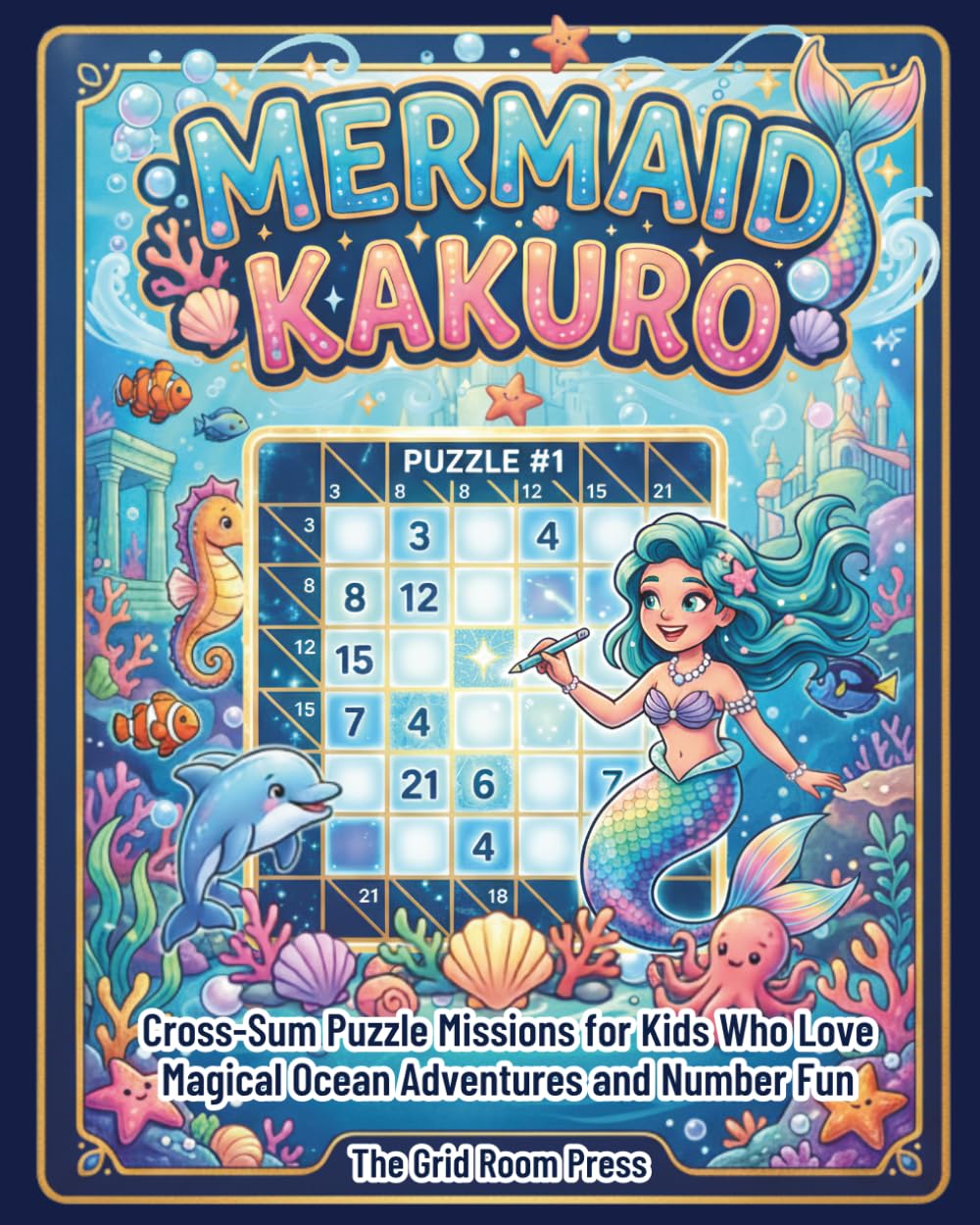 Mermaid Kakuro: 100 Beginner-Friendly Cross-Sum Puzzle Missions for Kids Who Love Magical Ocean Adventures and Number Fun
