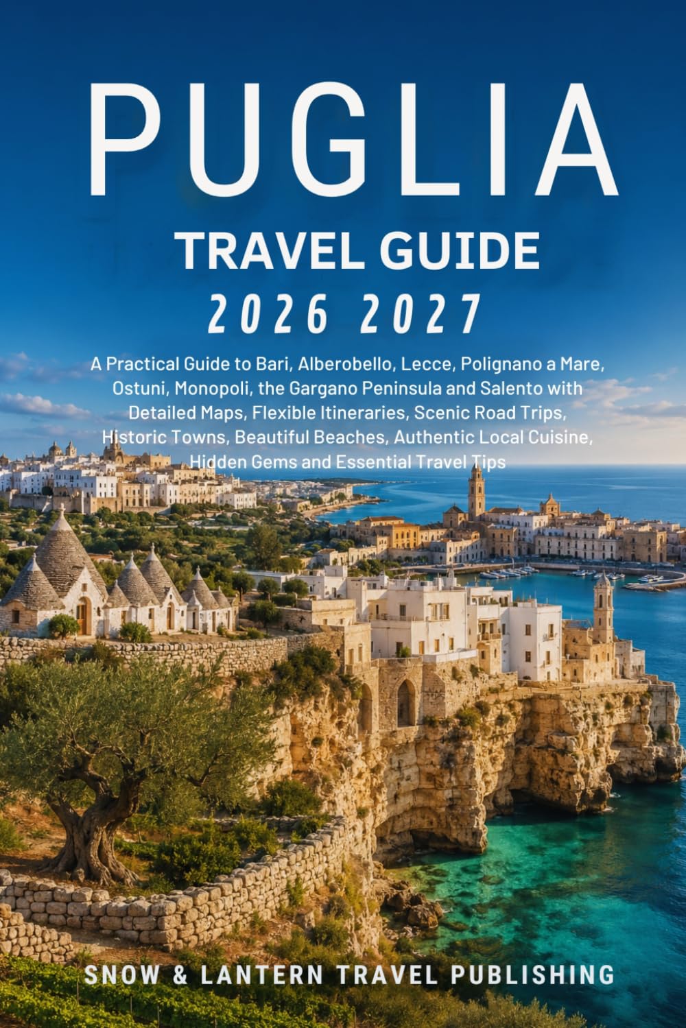 PUGLIA TRAVEL GUIDE 2026-2027: A Practical Guide to Bari,Alberobello,Lecce,Polignano a Mare,Ostuni,Monopoli,the Gargano Peninsula and Salento with Detailed Maps,Flexible Itineraries,Scenic Road Trips,