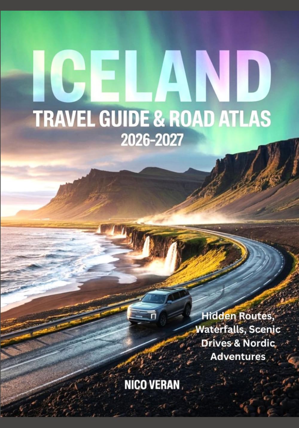 ICELAND TRAVEL GUIDE & ROAD ATLAS 2026-2027: Hidden Routes, Waterfalls, Scenic Drives & Nordic Adventures