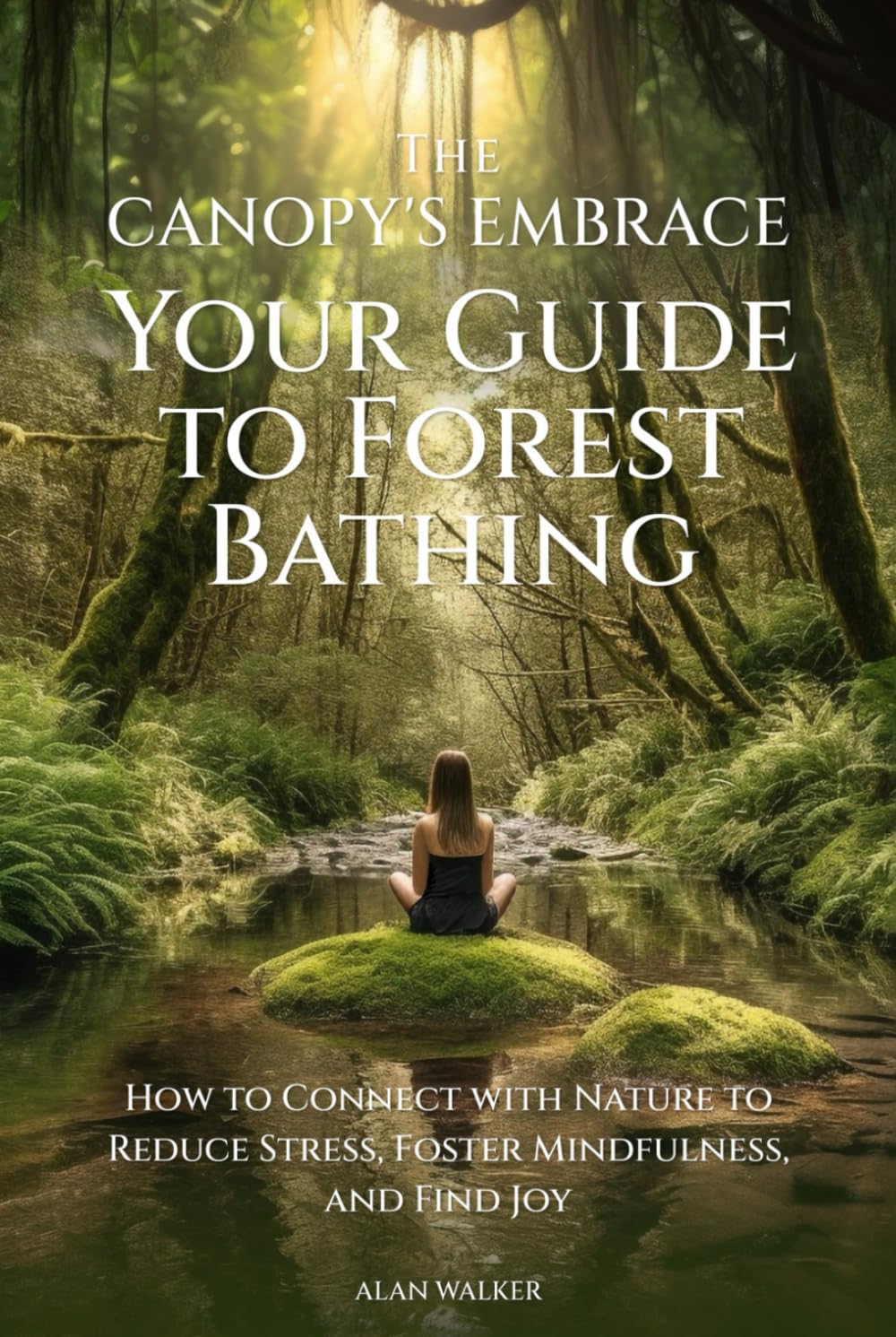 The Canopy's Embrace. Your Guide To Forest Bathing: How To Connect With Nature To Reduce Stress, Foster Mindfulness, And Find Joy