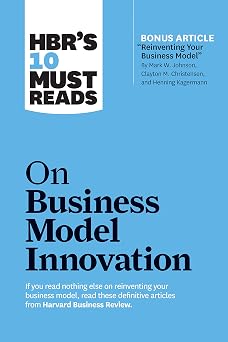 HBRs 10 Must Reads on Business Model Innovation with featured article "Reinventing Your Business Model" by Mark W. Johnson, Clayton M. Christensen, and Henning Kagermann