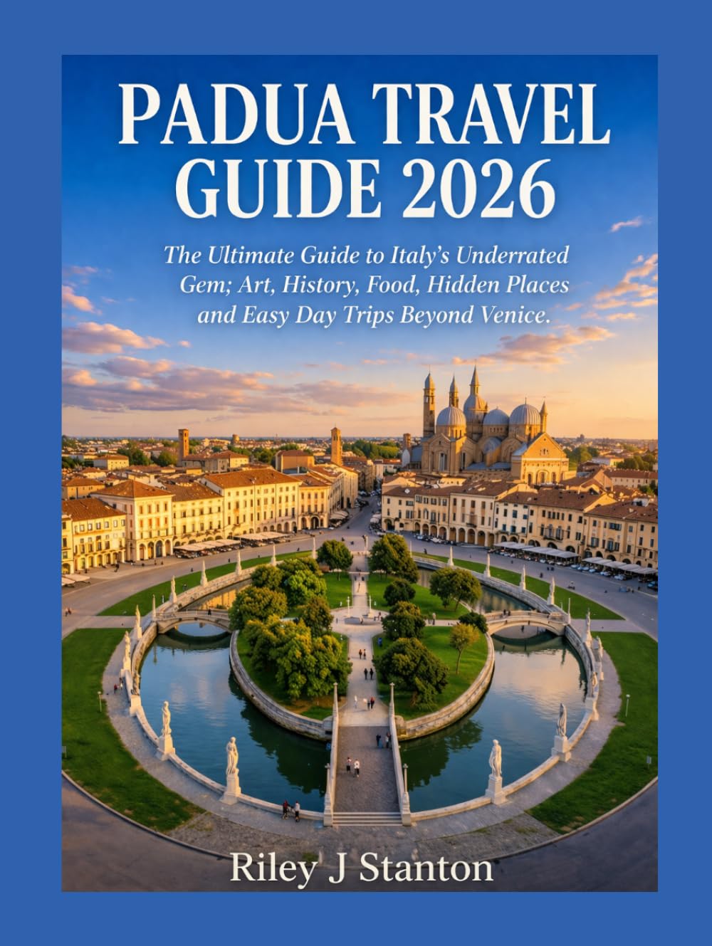 PADUA TRAVEL GUIDE 2026: The Ultimate Guide to Italy’s Underrated Gem; Art, History, Food, Hidden Places and Easy Day Trips Beyond Venice