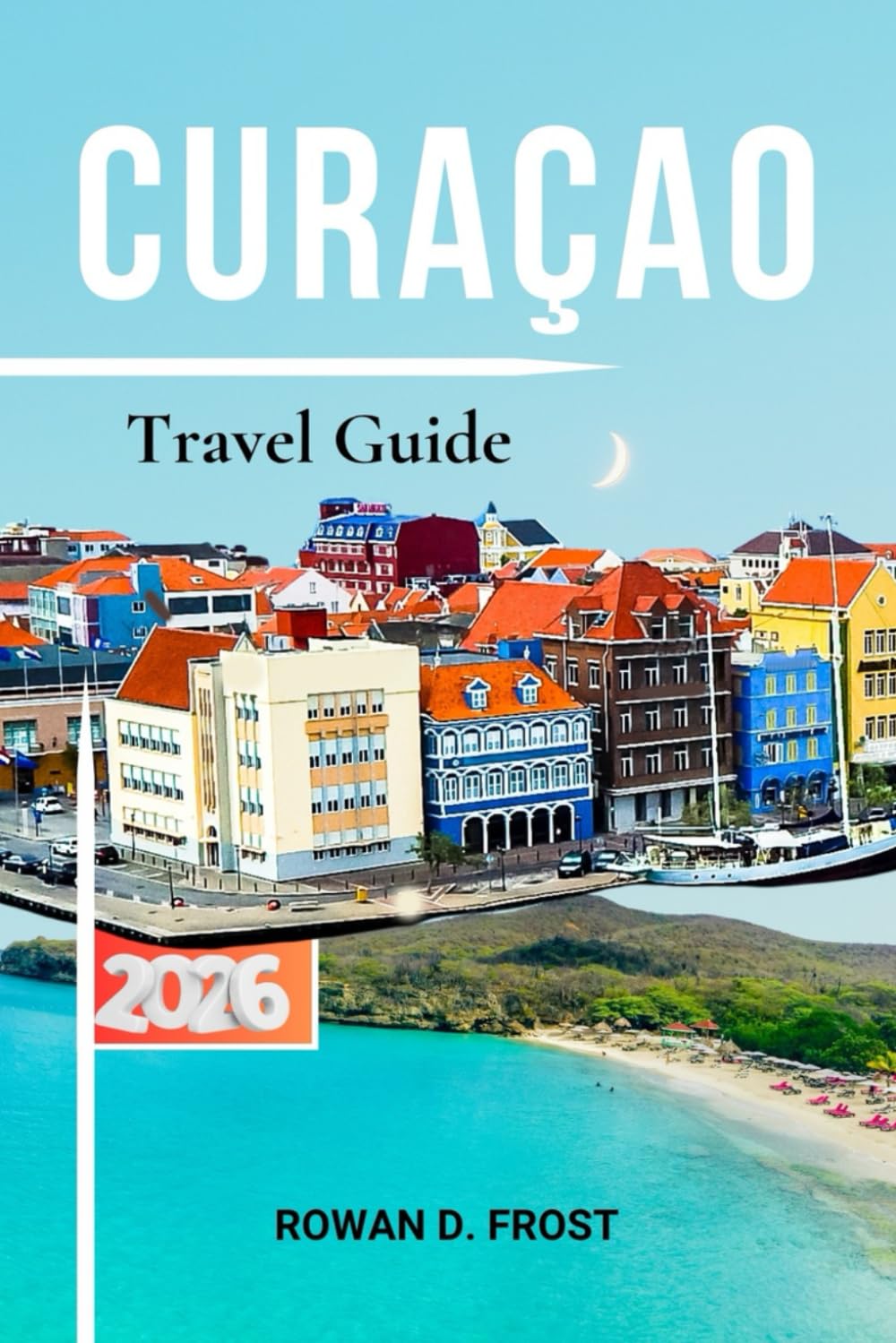 Curaçao Travel Guide: The Complete 2026 Planner for Beaches, Willemstad, Diving, Local Food, Maps, and Authentic Island Experiences