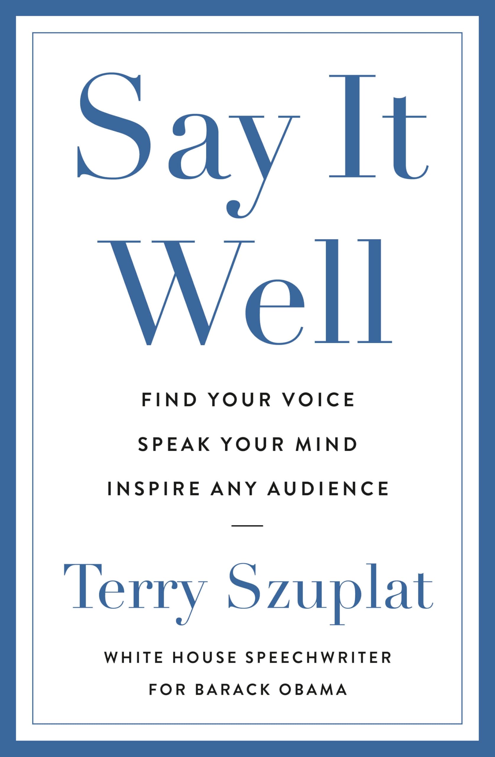 Say It Well: Find Your Voice, Speak Your Mind, Inspire Any Audi