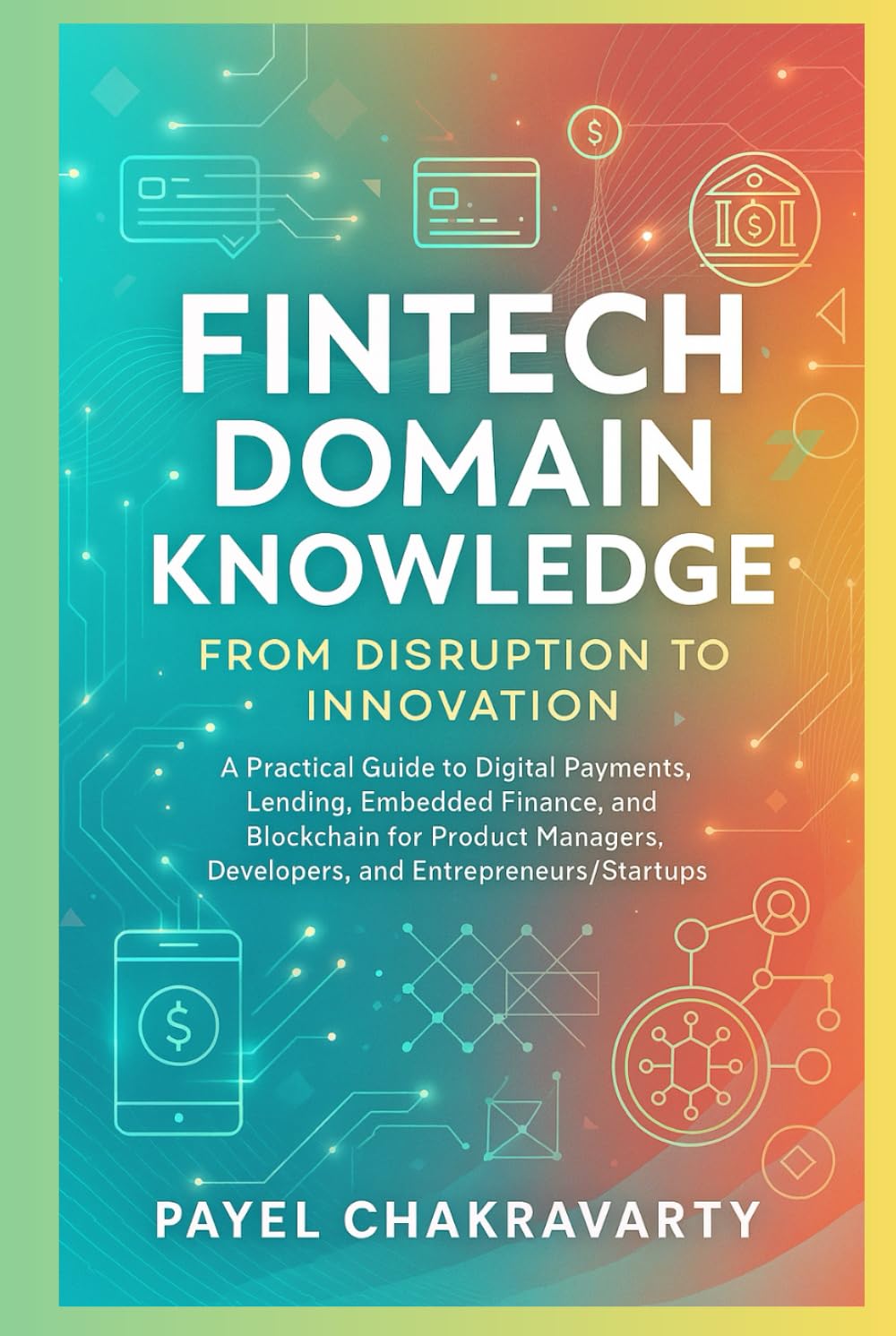 Fintech Domain Knowledge: From Disruption to Innovation: A Practical Guide to Digital Payments, Lending, Embedded Finance, and Blockchain for Product Managers, Developers, and Entrepreneurs/Startups