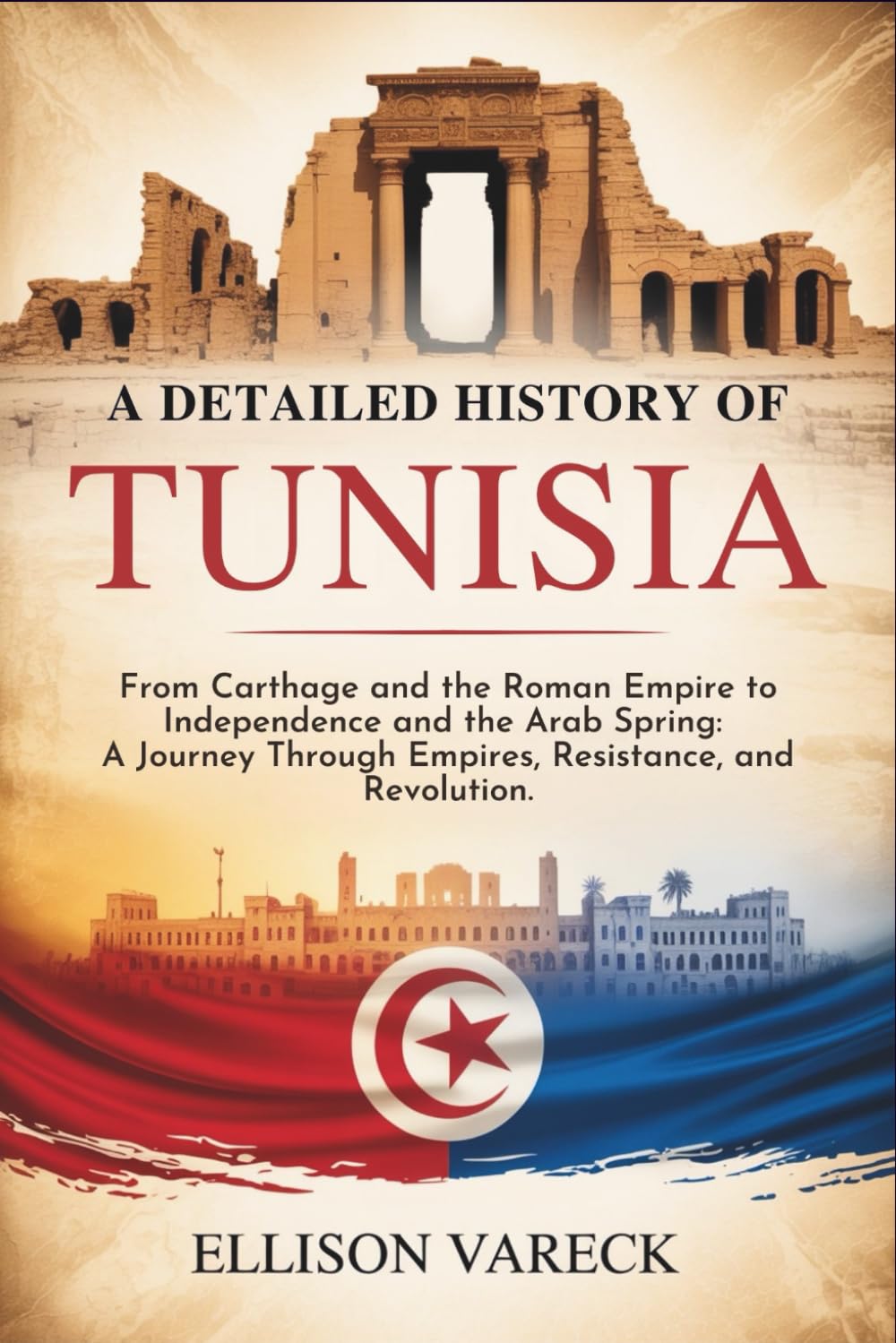 A Detailed History of Tunisia: From Carthage and the Roman Empire to Independence and the Arab Spring: A Journey Through Empires, Resistance, and Revolution.