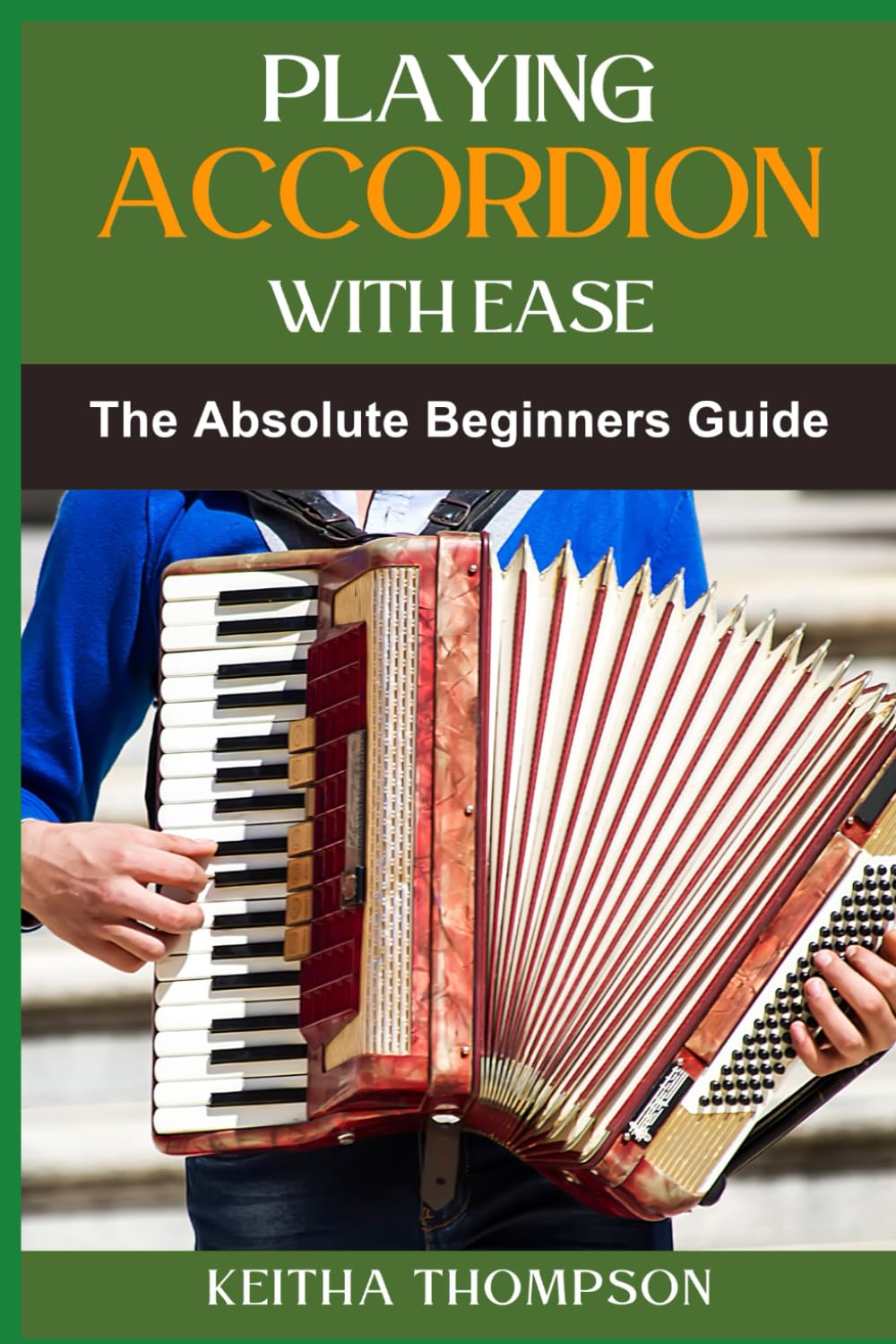 PLAYING ACCORDION WITH EASE: A Step-By-Step Beginner's Guide To Mastering Techniques, Songs, And Styles Quickly And Effortlessly