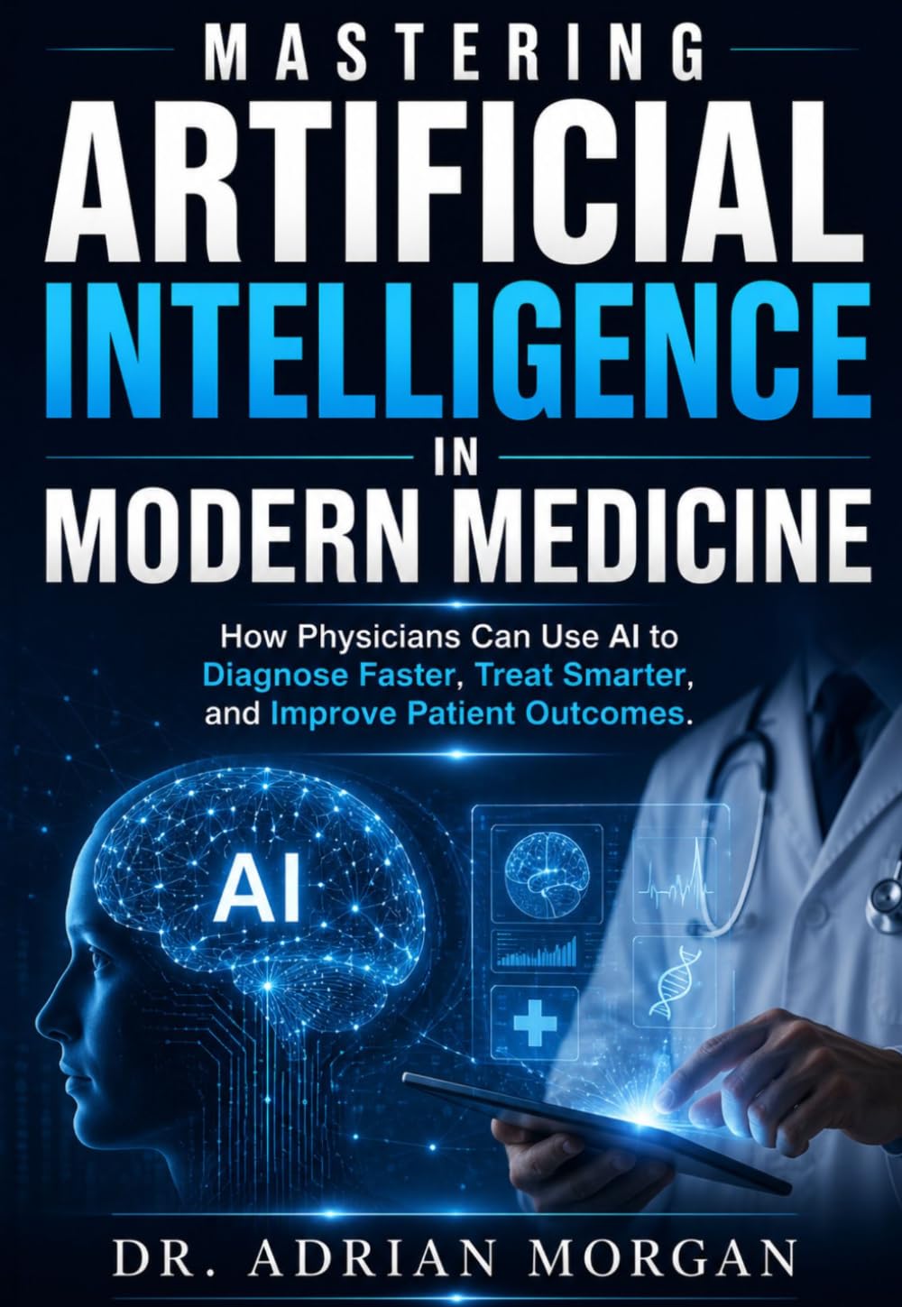 Mastering Artificial Intelligence in Modern Medicine: How Physicians Can Use AI to Diagnose Faster, Treat Smarter, and Improve Patient Outcomes