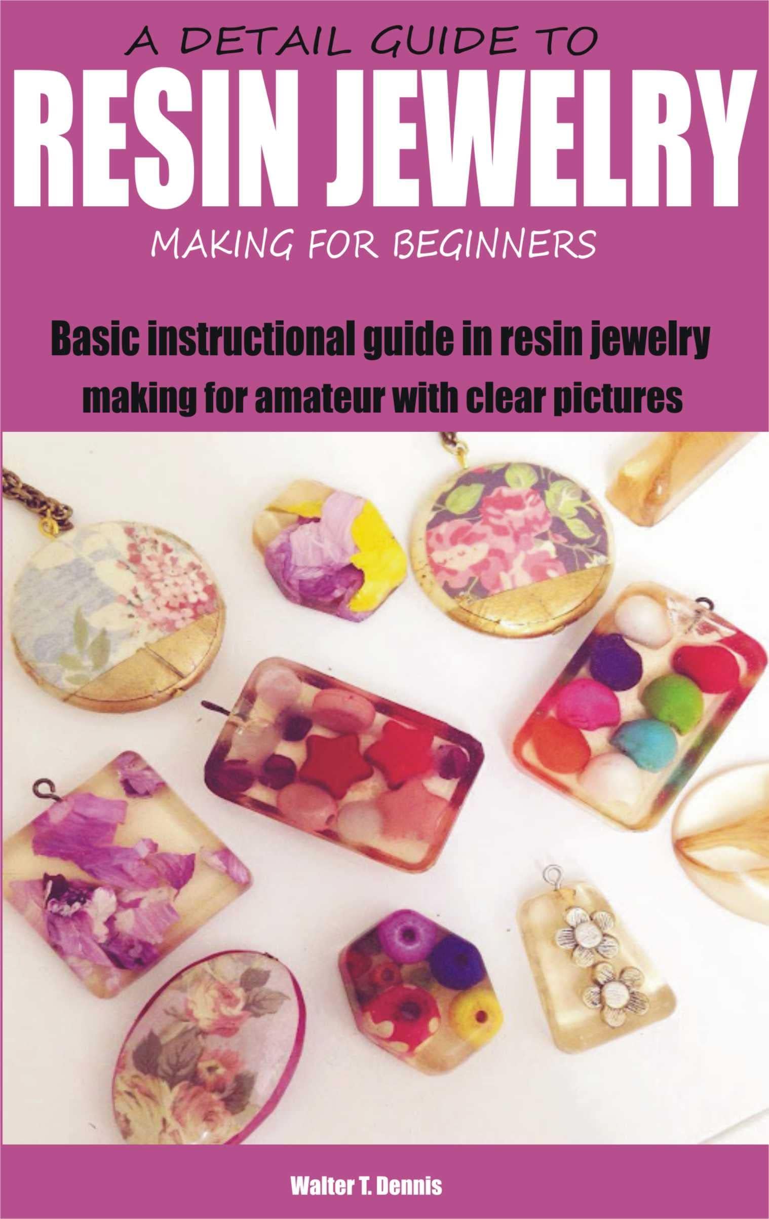 A DETAIL GUIDE TO RESIN JEWELRY MAKING FOR BEGINNERS: Basic instructional guide in resin jewelry making for amateur with clear pictures
