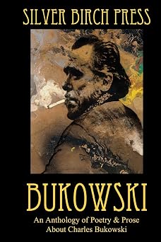 Bukowski An Anthology of Poetry & Prose About Charles Bukowski Silver Birch Press Anthologies