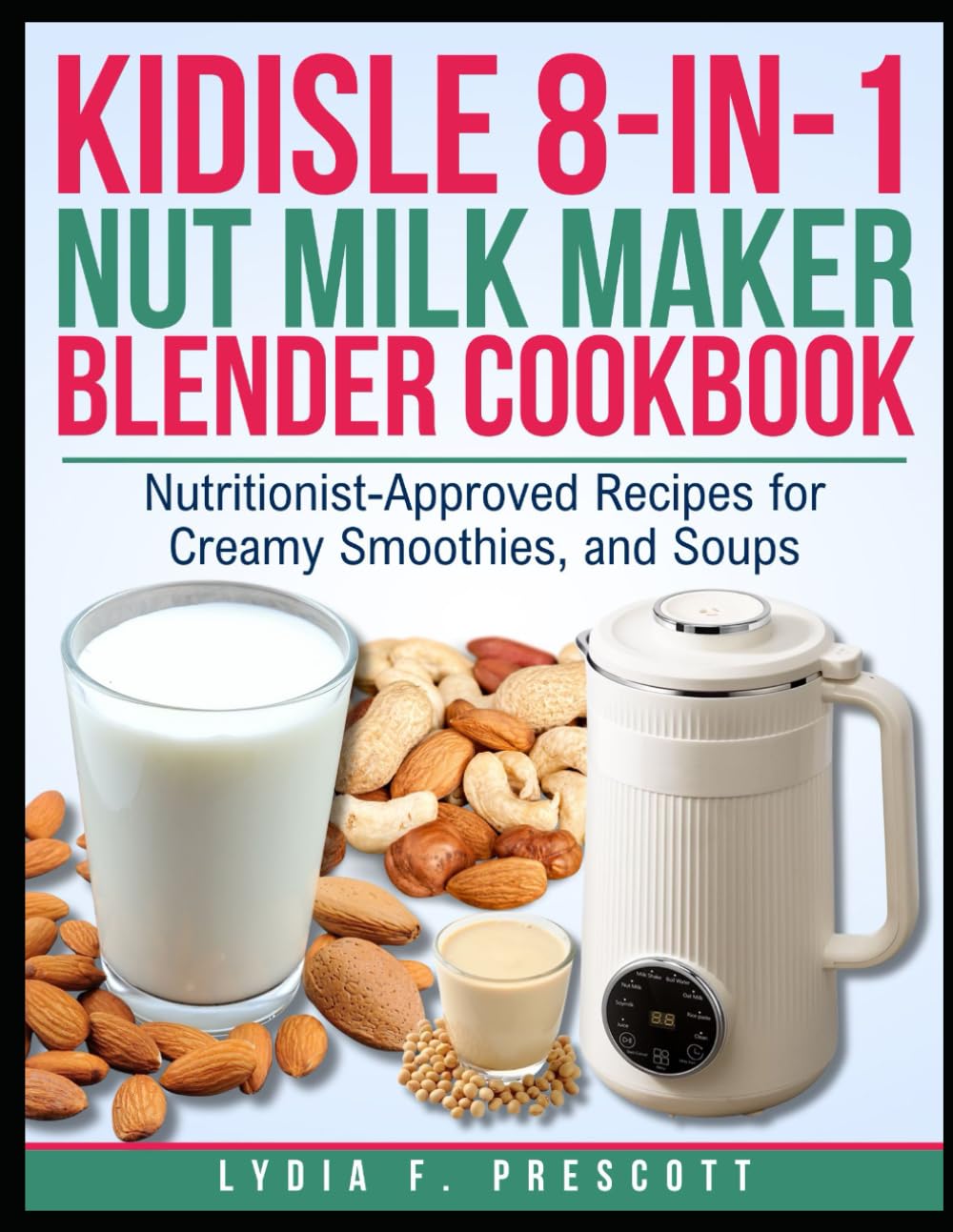 KIDISLE 8-IN-1 NUT MILK MAKER BLENDER COOKBOOK: Nutritionist-Approved Recipes for Creamy Smoothies, and Soups