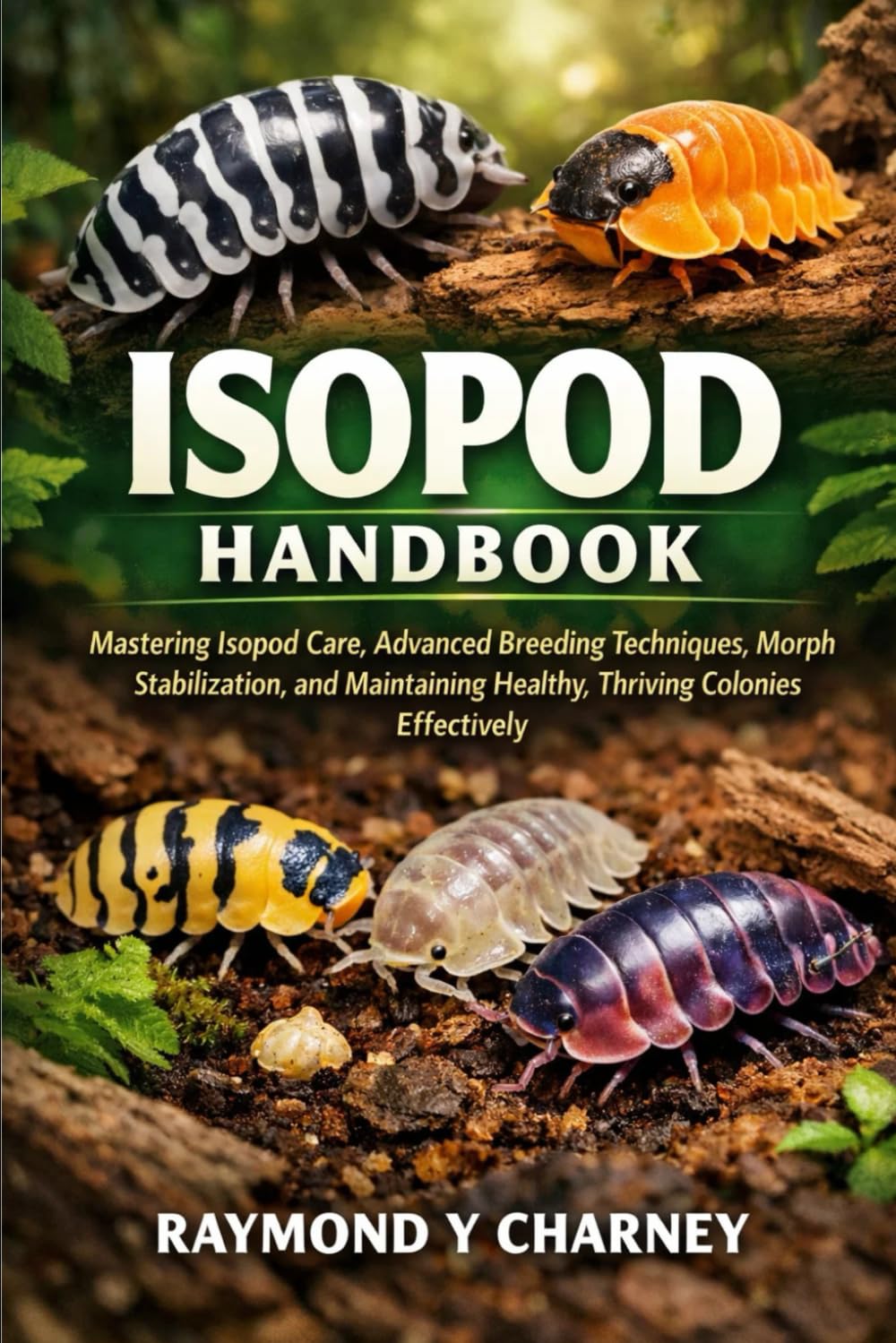 ISOPOD HANDBOOK: Mastering Isopod Care, Advanced Breeding Techniques, Morph Stabilization, and Maintaining Healthy, Thriving Colonies Effectively