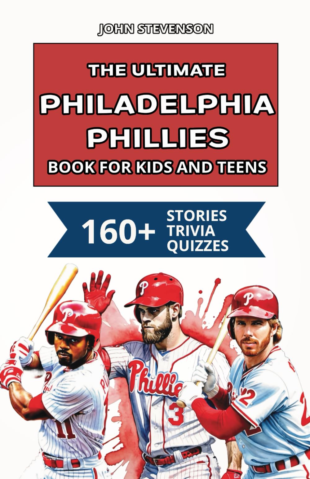 The Ultimate Philadelphia Phillies Book For Kids And Teens: 160+ Fun, Surprising, And Educational Stories And Trivia Quizzes About Players And History
