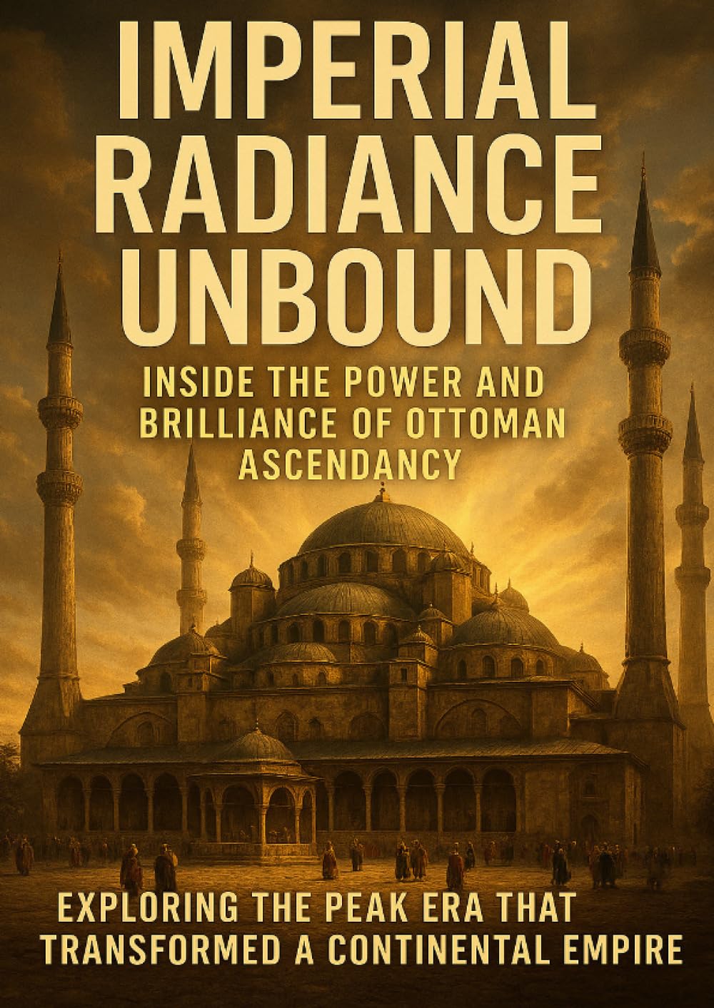 Imperial Radiance Unbound: Inside the Power and Brilliance of Ottoman Ascendancy: Exploring the Peak Era That Transformed a Continental Empire