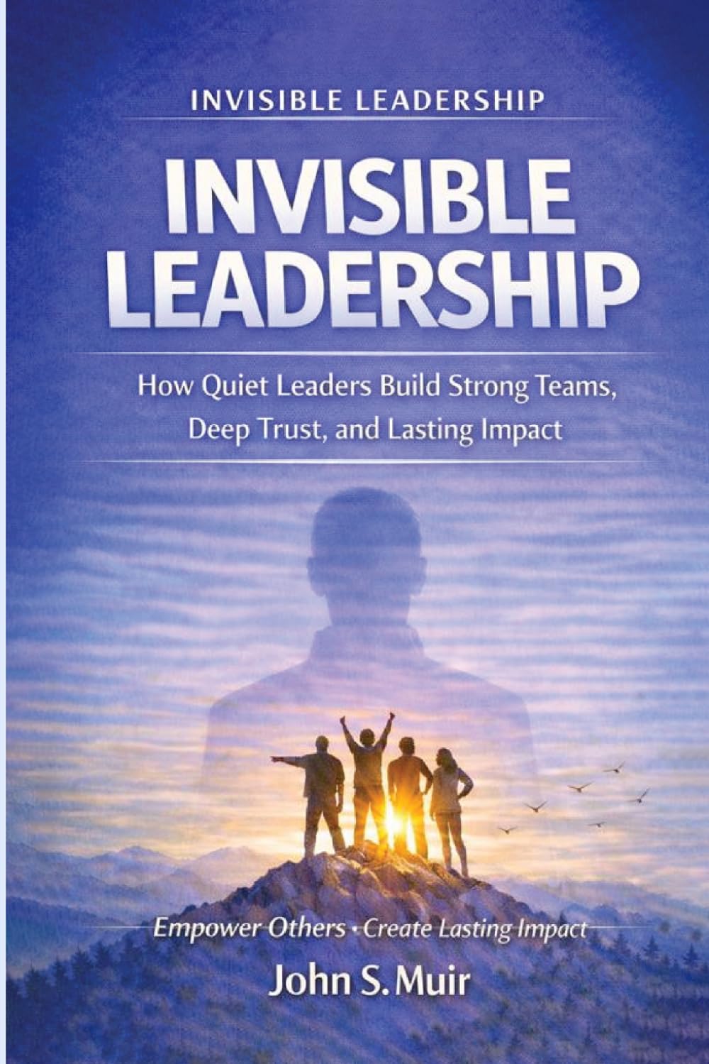 INVISIBLE LEADERSHIP: How Quiet Leaders Build Strong Teams, Deep Trust, and Lasting Impact (The Invisible Leadership Series)