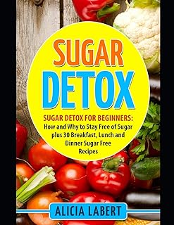 Sugar Detox: Sugar Detox for Beginners: How and Why to Stay Free of Sugar plus 30 Breakfast, Lunch and Dinner Sugar Free Recipes